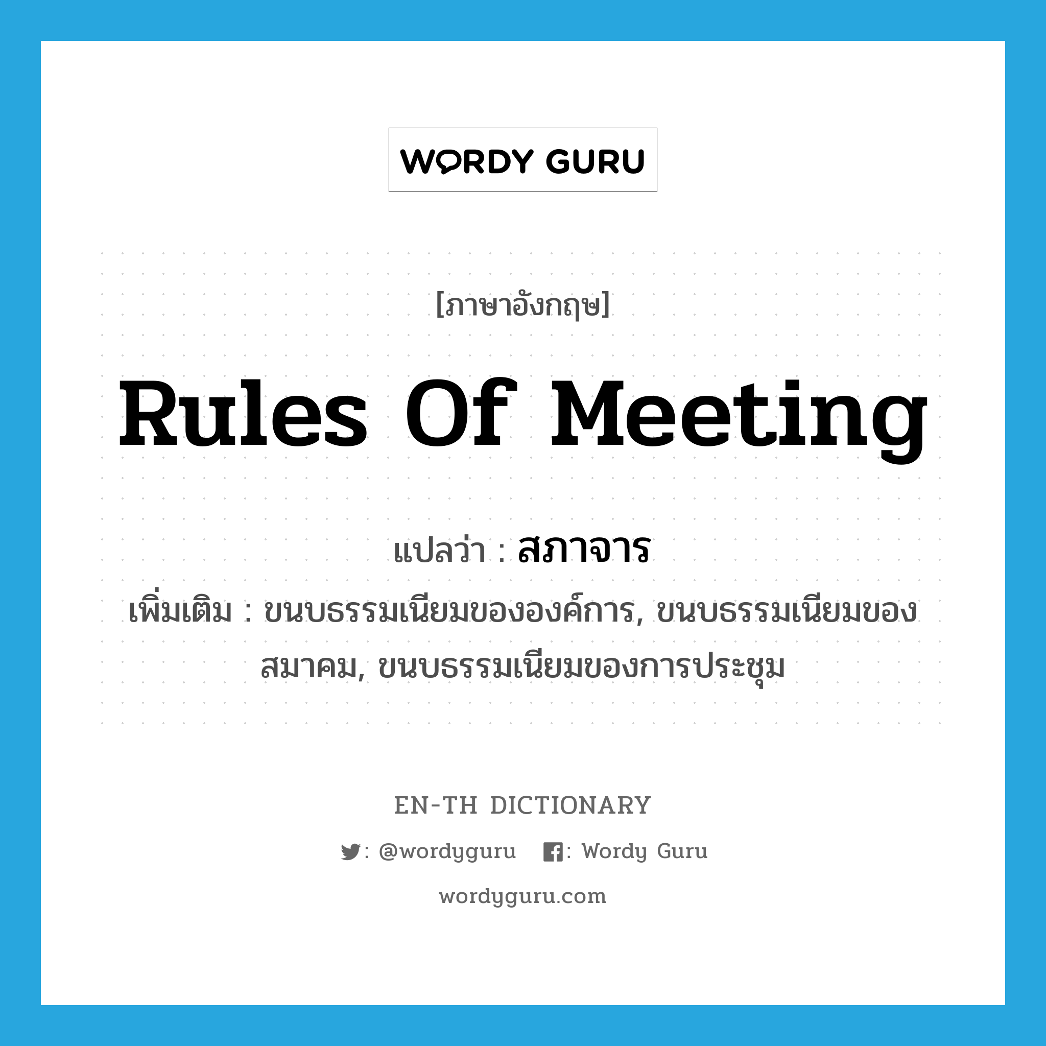 rules of meeting แปลว่า?, คำศัพท์ภาษาอังกฤษ rules of meeting แปลว่า สภาจาร ประเภท N เพิ่มเติม ขนบธรรมเนียมขององค์การ, ขนบธรรมเนียมของสมาคม, ขนบธรรมเนียมของการประชุม หมวด N