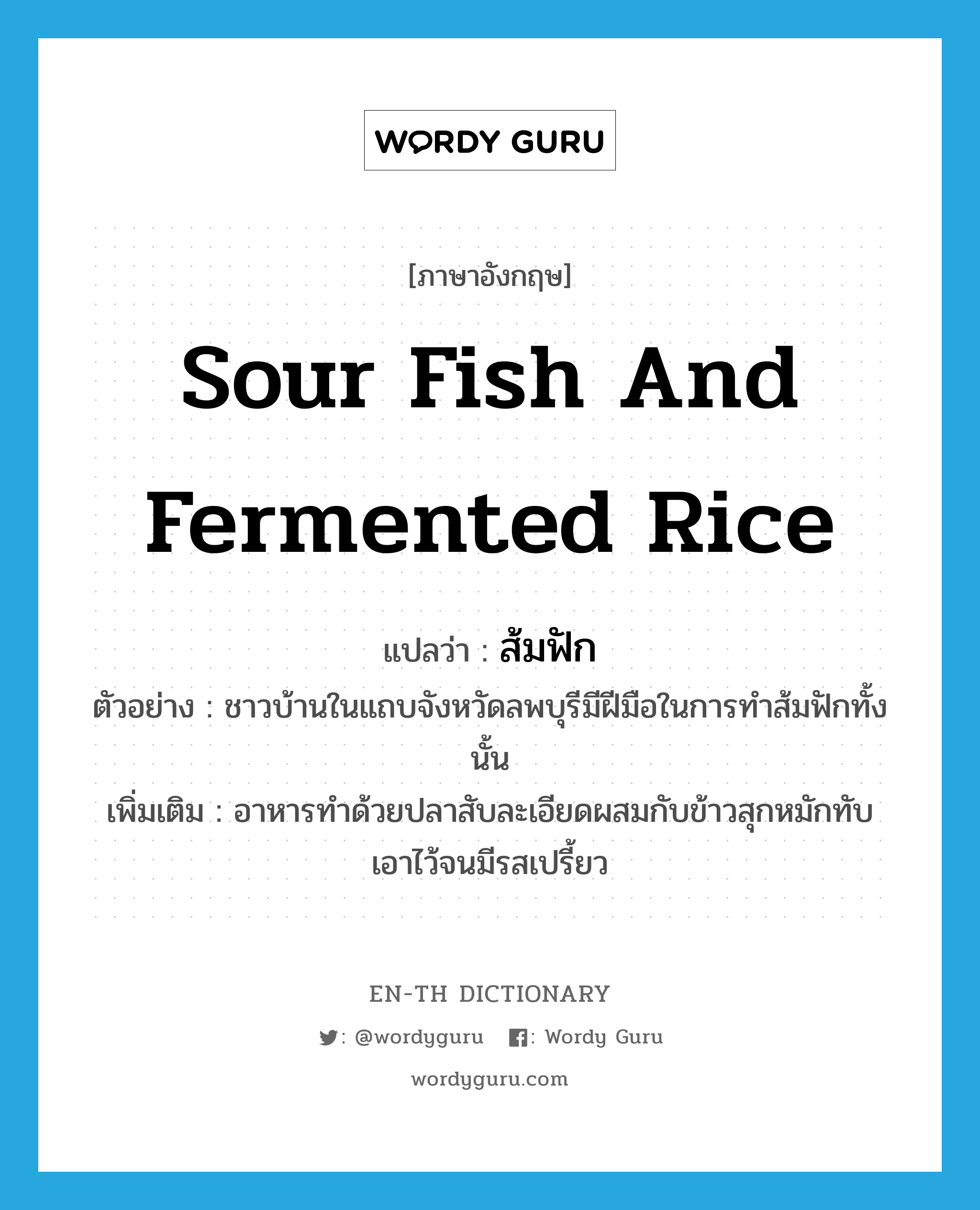 sour fish and fermented rice แปลว่า?, คำศัพท์ภาษาอังกฤษ sour fish and fermented rice แปลว่า ส้มฟัก ประเภท N ตัวอย่าง ชาวบ้านในแถบจังหวัดลพบุรีมีฝีมือในการทำส้มฟักทั้งนั้น เพิ่มเติม อาหารทำด้วยปลาสับละเอียดผสมกับข้าวสุกหมักทับเอาไว้จนมีรสเปรี้ยว หมวด N