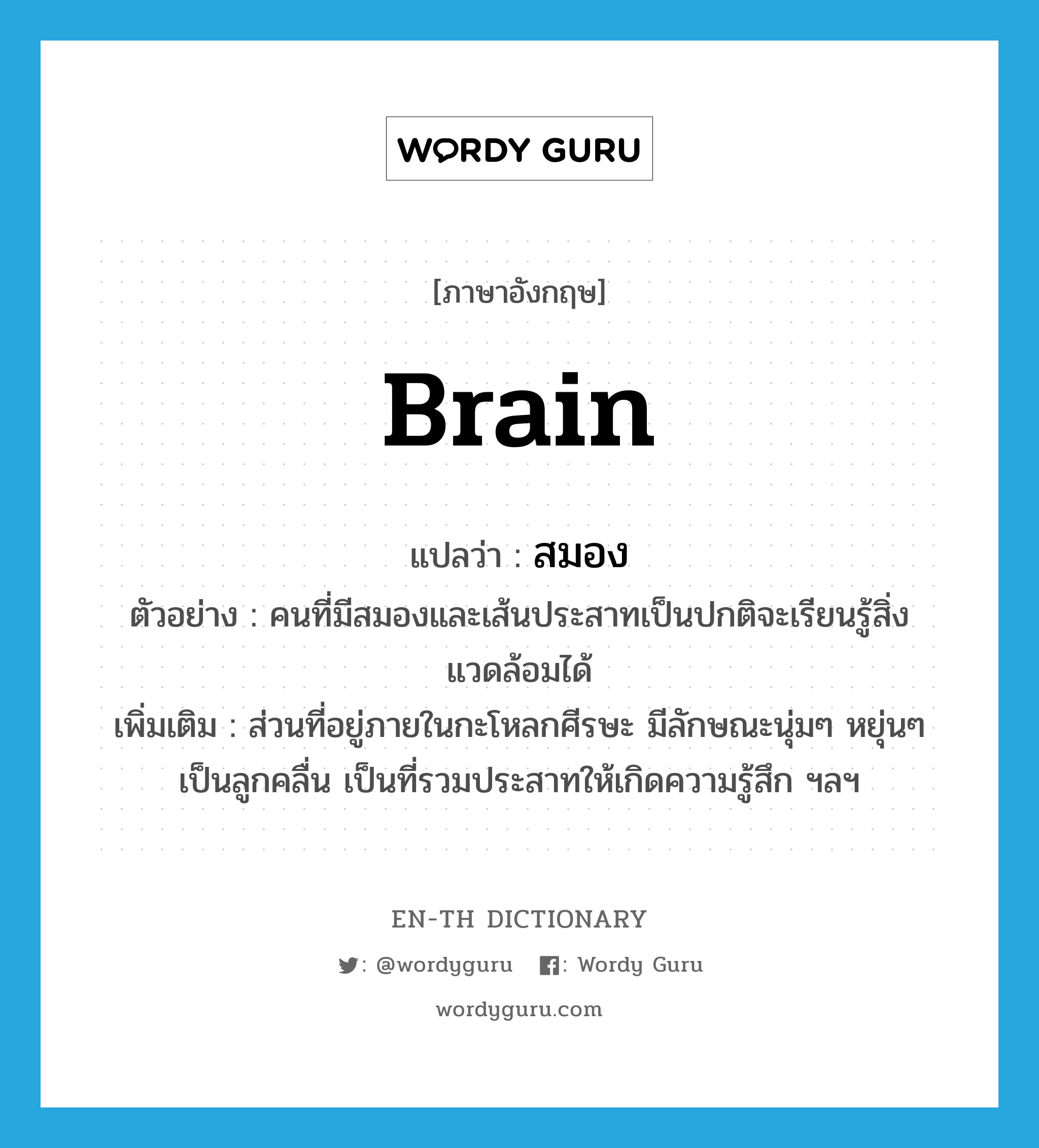 brain แปลว่า?, คำศัพท์ภาษาอังกฤษ brain แปลว่า สมอง ประเภท N ตัวอย่าง คนที่มีสมองและเส้นประสาทเป็นปกติจะเรียนรู้สิ่งแวดล้อมได้ เพิ่มเติม ส่วนที่อยู่ภายในกะโหลกศีรษะ มีลักษณะนุ่มๆ หยุ่นๆ เป็นลูกคลื่น เป็นที่รวมประสาทให้เกิดความรู้สึก ฯลฯ หมวด N