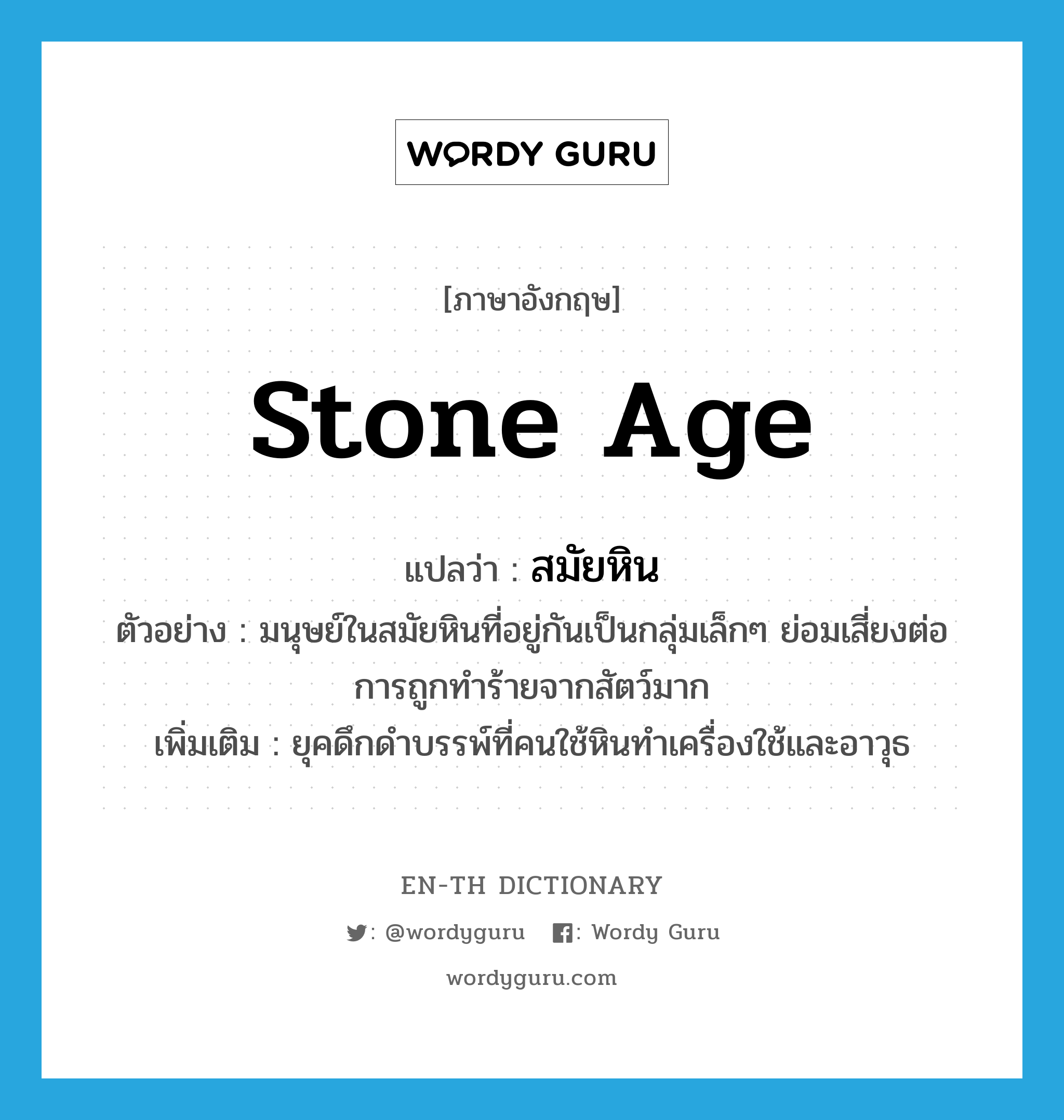 stone age แปลว่า?, คำศัพท์ภาษาอังกฤษ stone age แปลว่า สมัยหิน ประเภท N ตัวอย่าง มนุษย์ในสมัยหินที่อยู่กันเป็นกลุ่มเล็กๆ ย่อมเสี่ยงต่อการถูกทำร้ายจากสัตว์มาก เพิ่มเติม ยุคดึกดำบรรพ์ที่คนใช้หินทำเครื่องใช้และอาวุธ หมวด N