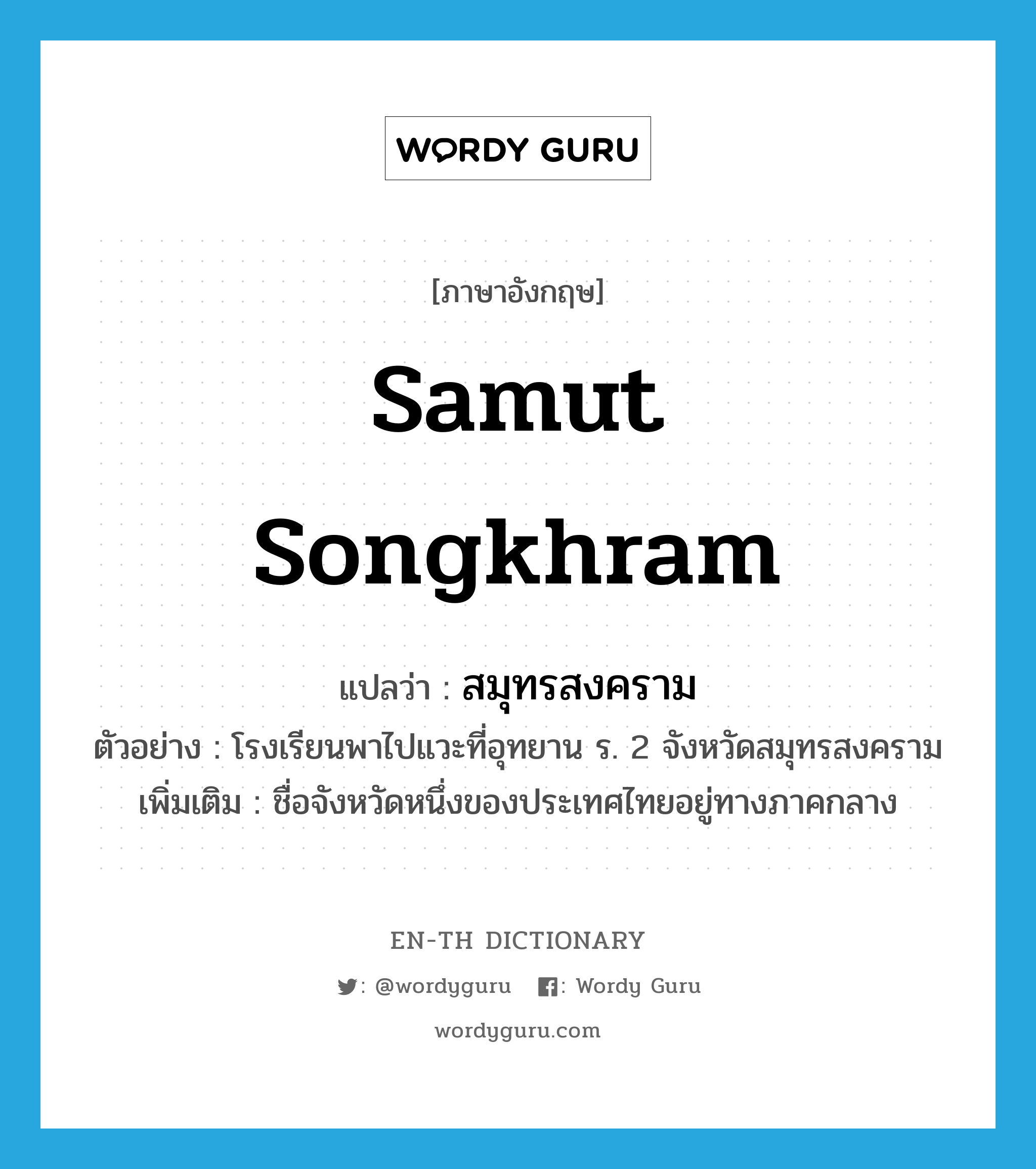 Samut Songkhram แปลว่า?, คำศัพท์ภาษาอังกฤษ Samut Songkhram แปลว่า สมุทรสงคราม ประเภท N ตัวอย่าง โรงเรียนพาไปแวะที่อุทยาน ร. 2 จังหวัดสมุทรสงคราม เพิ่มเติม ชื่อจังหวัดหนึ่งของประเทศไทยอยู่ทางภาคกลาง หมวด N