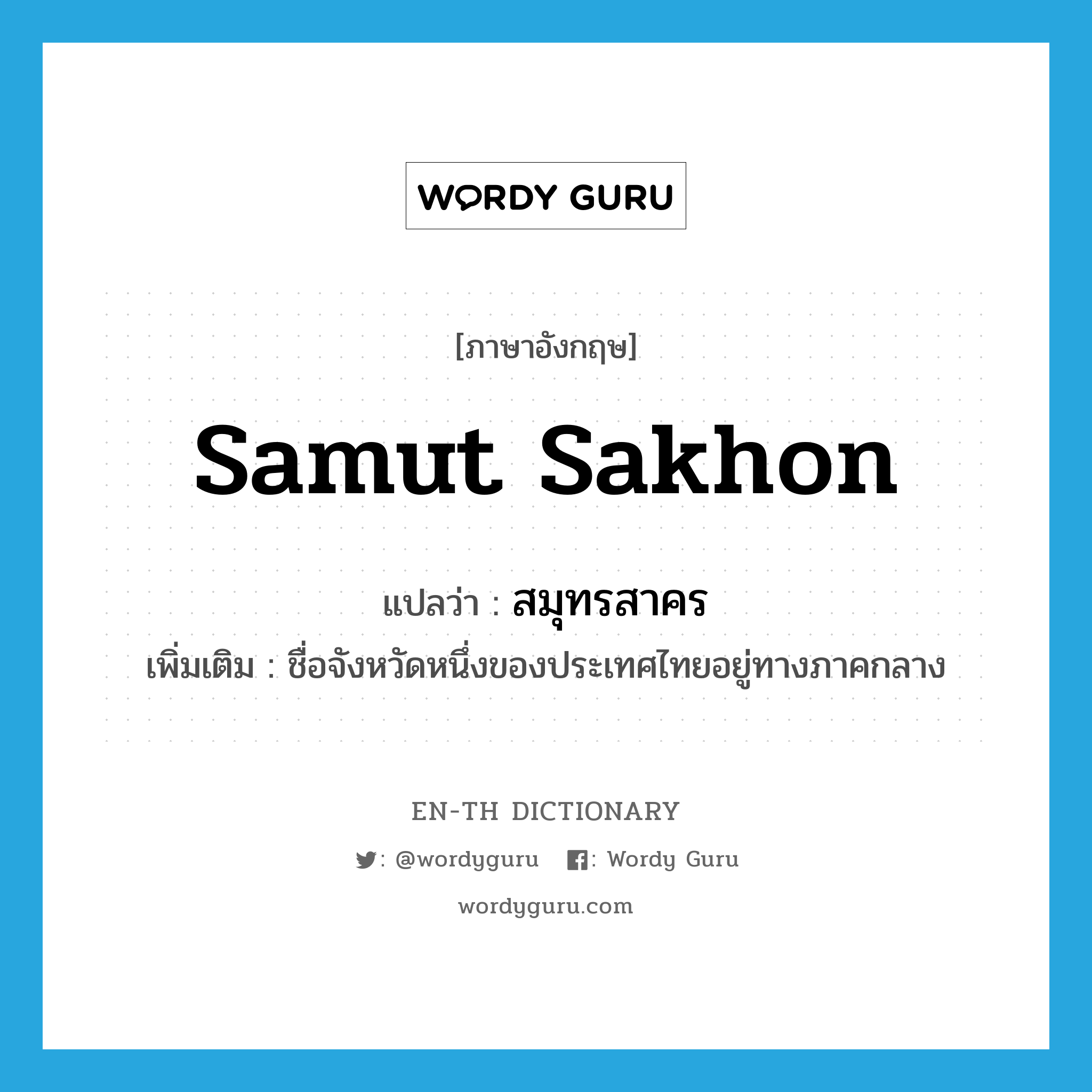 Samut Sakhon แปลว่า?, คำศัพท์ภาษาอังกฤษ Samut Sakhon แปลว่า สมุทรสาคร ประเภท N เพิ่มเติม ชื่อจังหวัดหนึ่งของประเทศไทยอยู่ทางภาคกลาง หมวด N