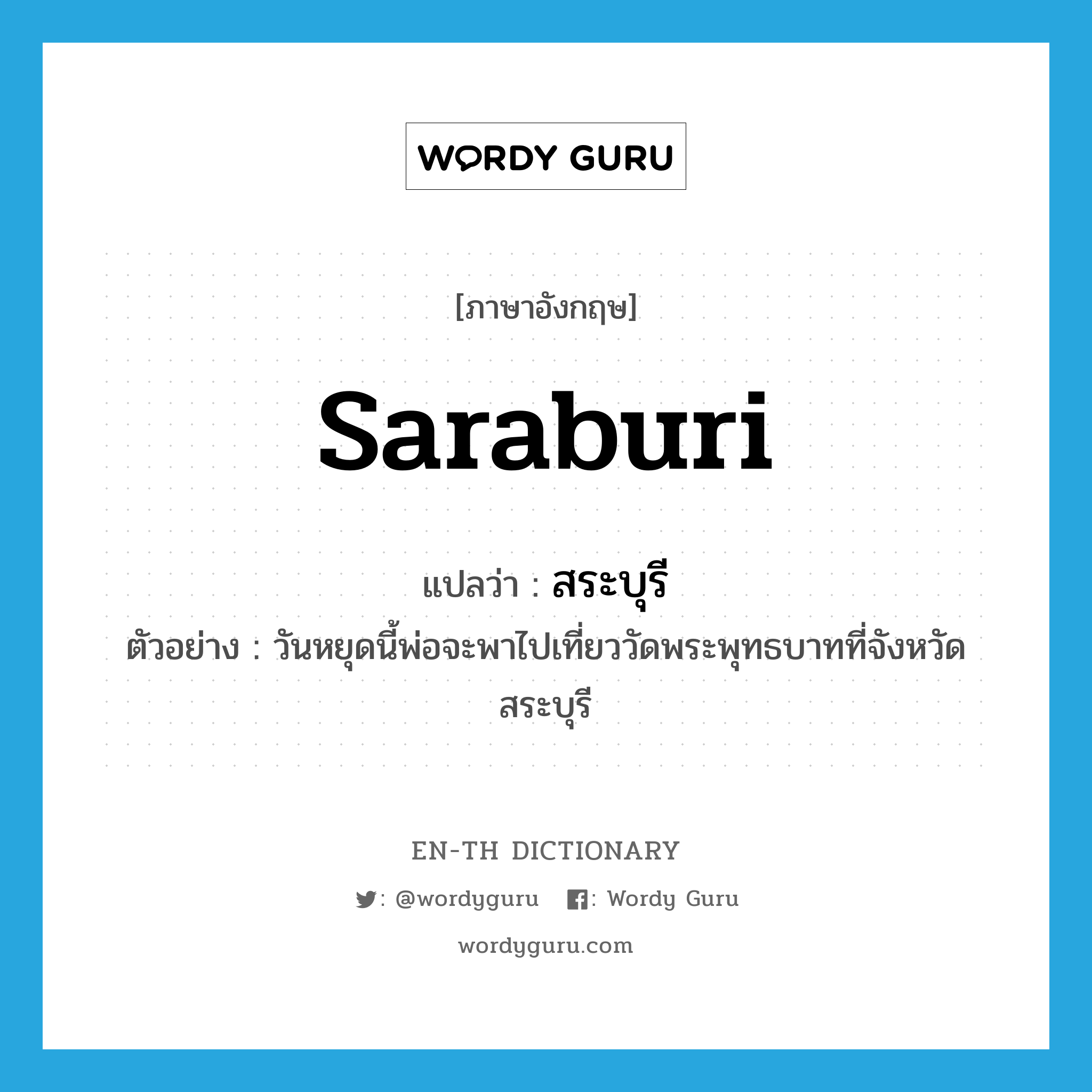 Saraburi แปลว่า?, คำศัพท์ภาษาอังกฤษ Saraburi แปลว่า สระบุรี ประเภท N ตัวอย่าง วันหยุดนี้พ่อจะพาไปเที่ยววัดพระพุทธบาทที่จังหวัดสระบุรี หมวด N