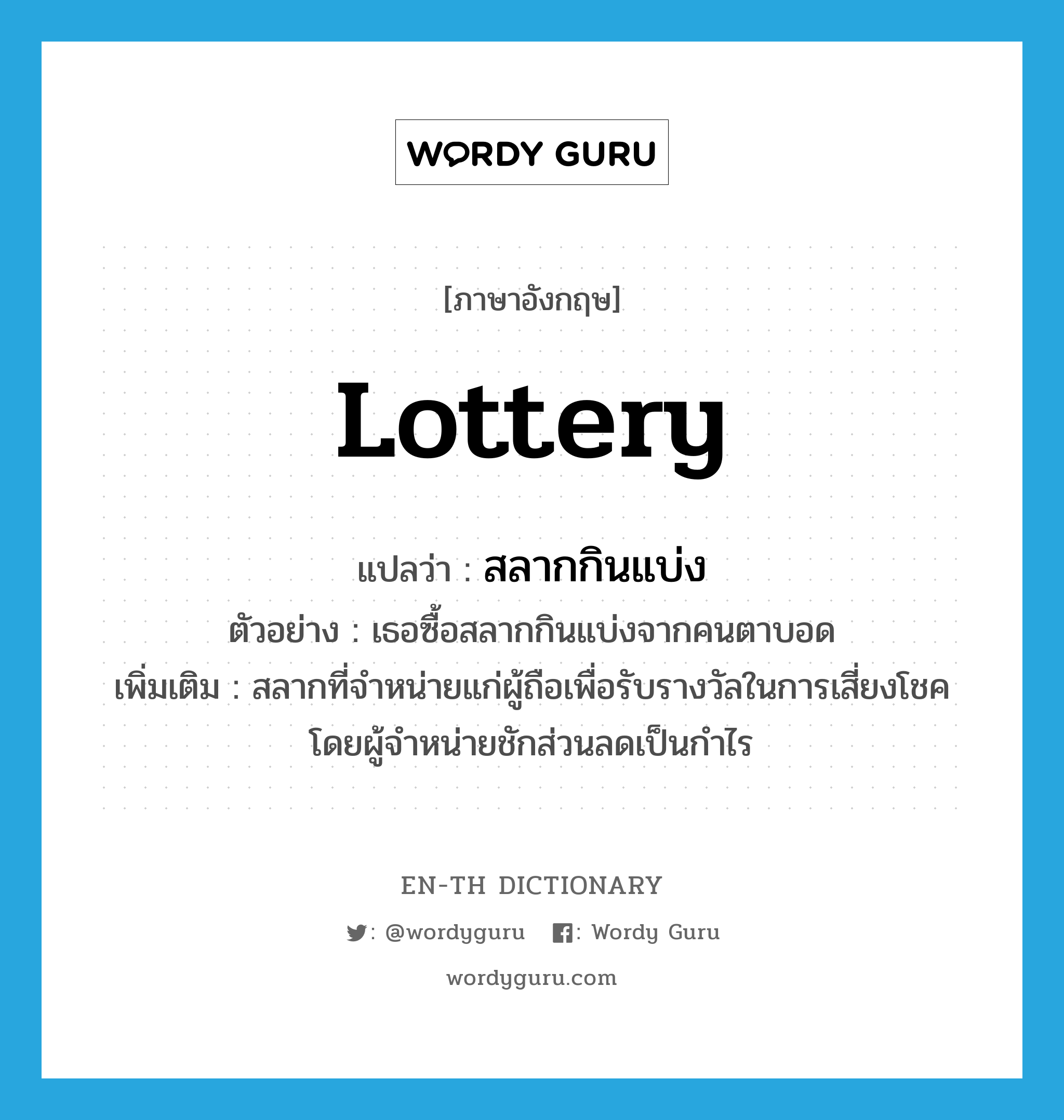 lottery แปลว่า?, คำศัพท์ภาษาอังกฤษ lottery แปลว่า สลากกินแบ่ง ประเภท N ตัวอย่าง เธอซื้อสลากกินแบ่งจากคนตาบอด เพิ่มเติม สลากที่จำหน่ายแก่ผู้ถือเพื่อรับรางวัลในการเสี่ยงโชค โดยผู้จำหน่ายชักส่วนลดเป็นกำไร หมวด N