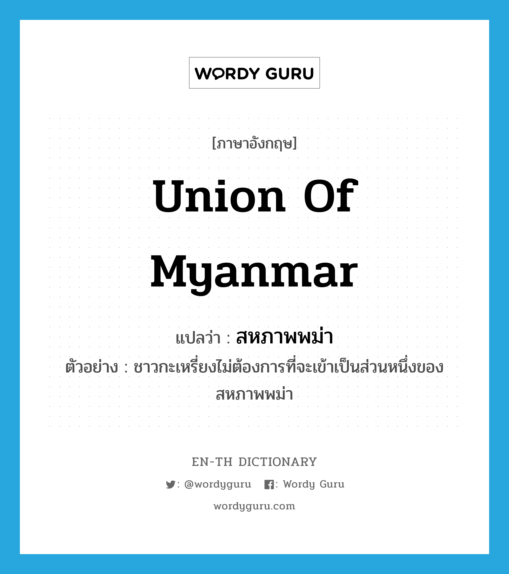 สหภาพพม่า ภาษาอังกฤษ?, คำศัพท์ภาษาอังกฤษ สหภาพพม่า แปลว่า Union of Myanmar ประเภท N ตัวอย่าง ชาวกะเหรี่ยงไม่ต้องการที่จะเข้าเป็นส่วนหนึ่งของสหภาพพม่า หมวด N