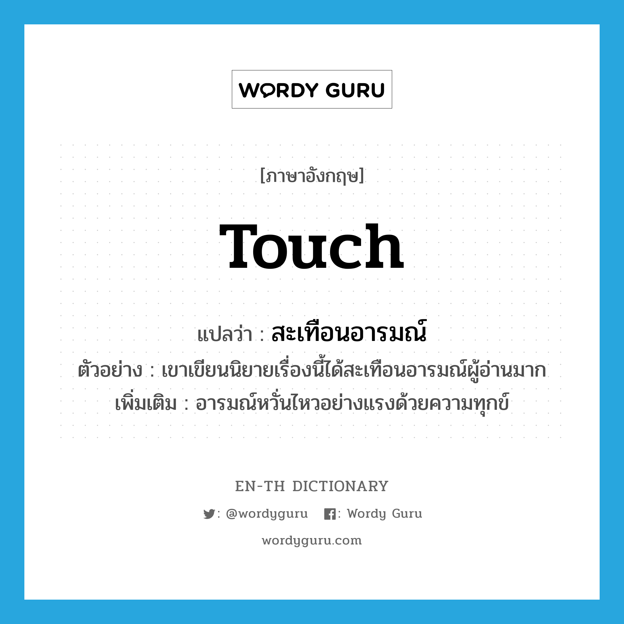 touch แปลว่า?, คำศัพท์ภาษาอังกฤษ touch แปลว่า สะเทือนอารมณ์ ประเภท V ตัวอย่าง เขาเขียนนิยายเรื่องนี้ได้สะเทือนอารมณ์ผู้อ่านมาก เพิ่มเติม อารมณ์หวั่นไหวอย่างแรงด้วยความทุกข์ หมวด V
