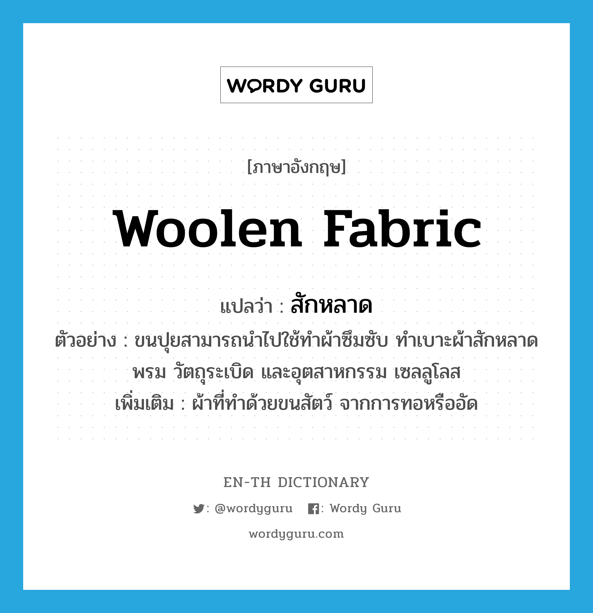 woolen fabric แปลว่า?, คำศัพท์ภาษาอังกฤษ woolen fabric แปลว่า สักหลาด ประเภท N ตัวอย่าง ขนปุยสามารถนำไปใช้ทำผ้าซึมซับ ทำเบาะผ้าสักหลาด พรม วัตถุระเบิด และอุตสาหกรรม เซลลูโลส เพิ่มเติม ผ้าที่ทำด้วยขนสัตว์ จากการทอหรืออัด หมวด N