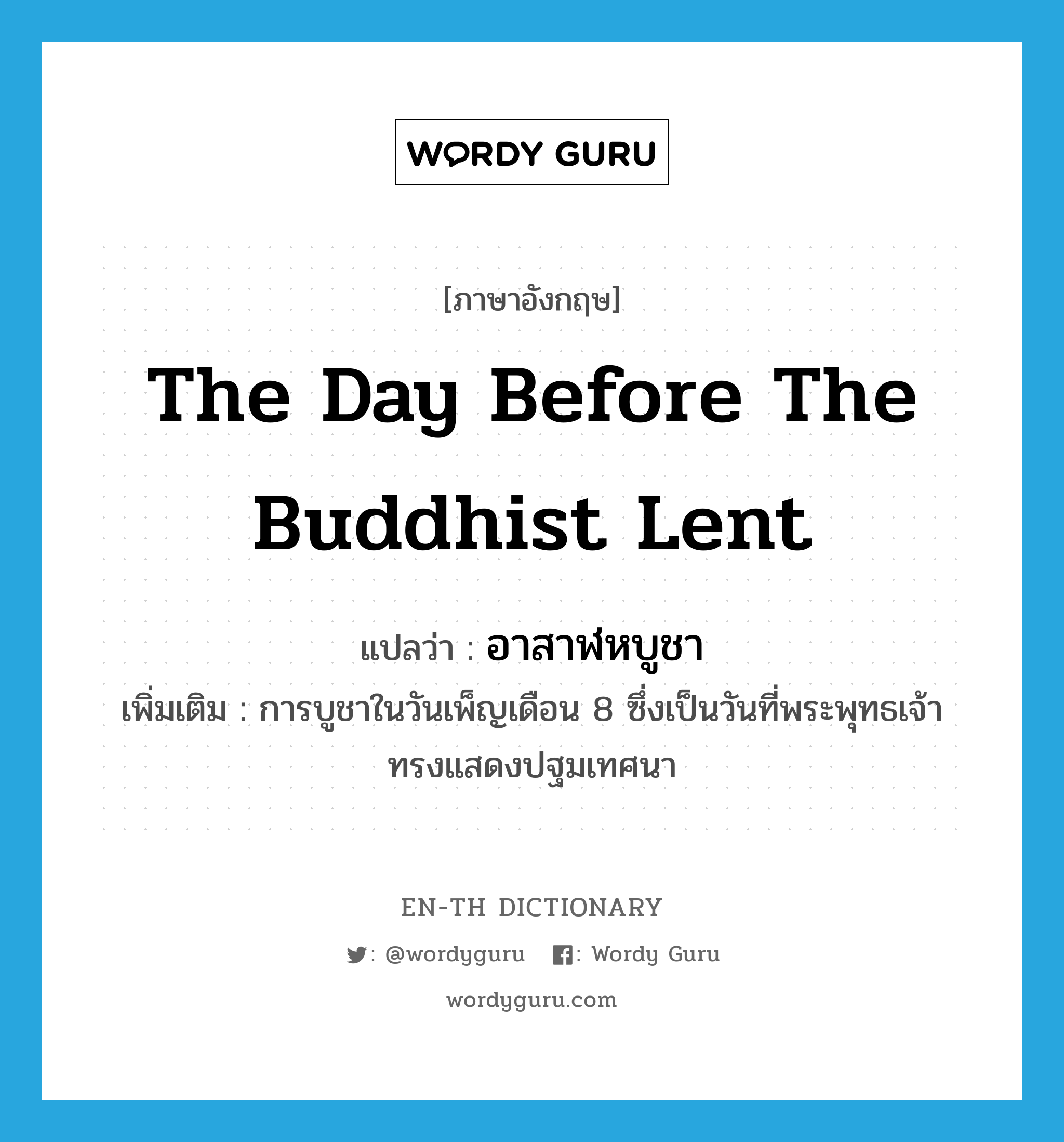 the day before the Buddhist Lent แปลว่า?, คำศัพท์ภาษาอังกฤษ the day before the Buddhist Lent แปลว่า อาสาฬหบูชา ประเภท N เพิ่มเติม การบูชาในวันเพ็ญเดือน 8 ซึ่งเป็นวันที่พระพุทธเจ้าทรงแสดงปฐมเทศนา หมวด N