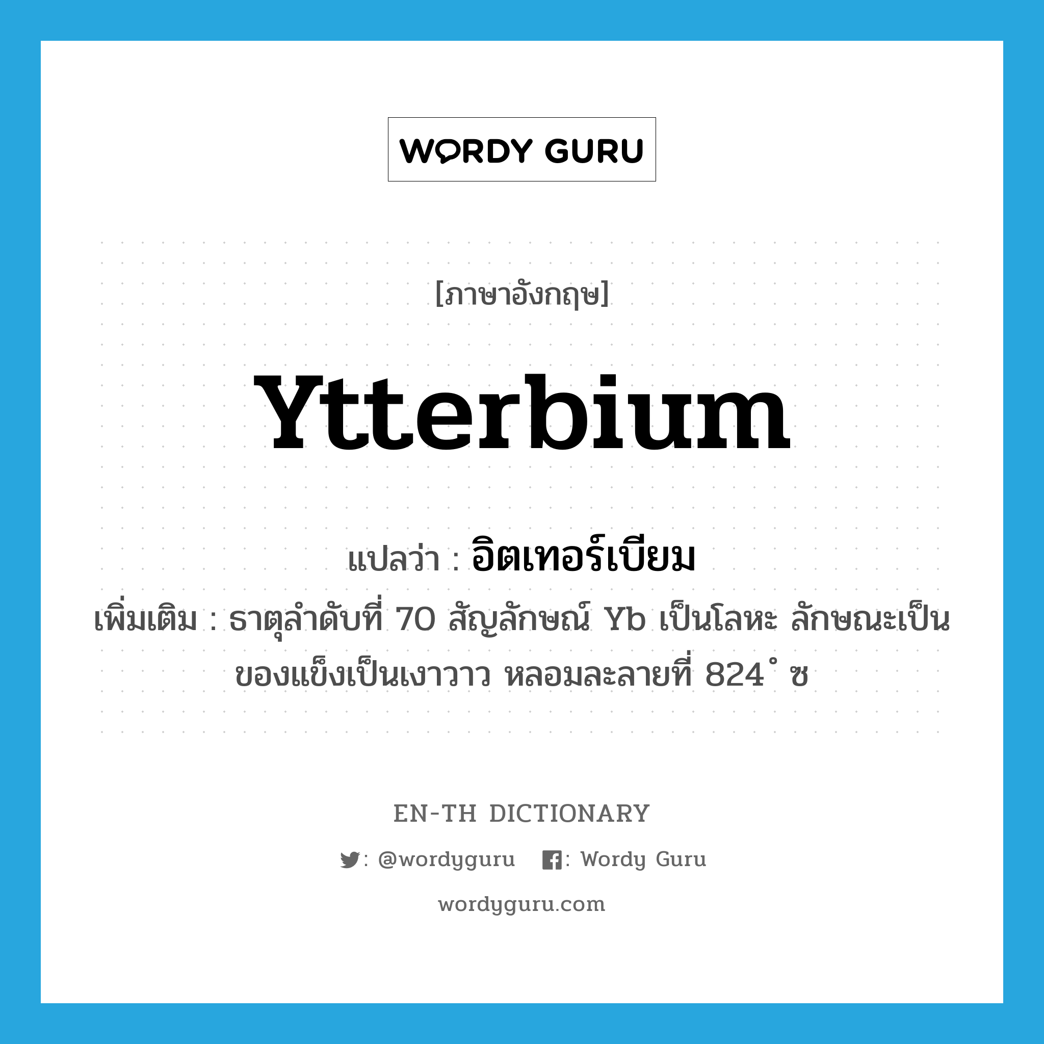 ytterbium แปลว่า?, คำศัพท์ภาษาอังกฤษ ytterbium แปลว่า อิตเทอร์เบียม ประเภท N เพิ่มเติม ธาตุลำดับที่ 70 สัญลักษณ์ Yb เป็นโลหะ ลักษณะเป็นของแข็งเป็นเงาวาว หลอมละลายที่ 824 ํ ซ หมวด N