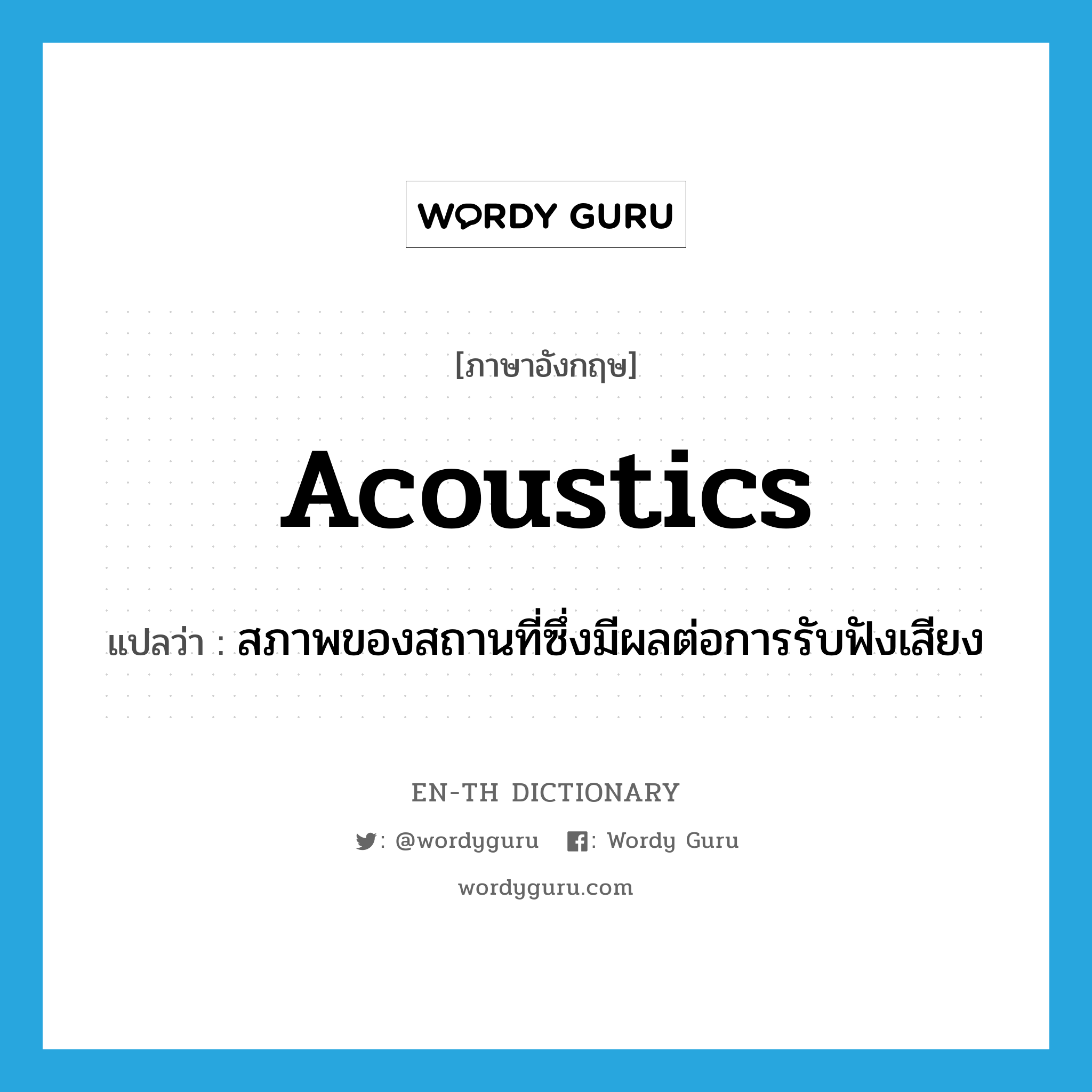 acoustics แปลว่า?, คำศัพท์ภาษาอังกฤษ acoustics แปลว่า สภาพของสถานที่ซึ่งมีผลต่อการรับฟังเสียง ประเภท N หมวด N