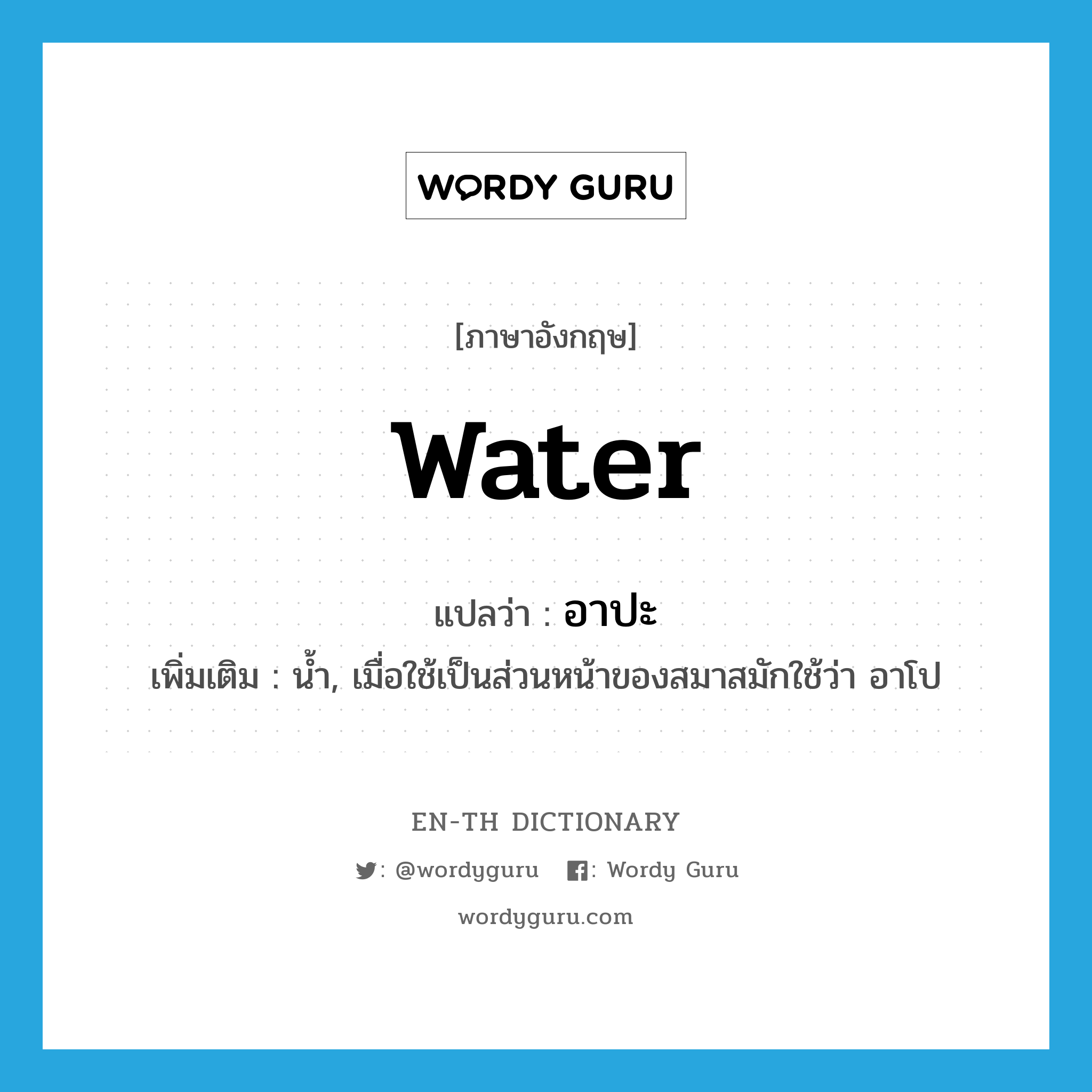 water แปลว่า?, คำศัพท์ภาษาอังกฤษ water แปลว่า อาปะ ประเภท N เพิ่มเติม น้ำ, เมื่อใช้เป็นส่วนหน้าของสมาสมักใช้ว่า อาโป หมวด N