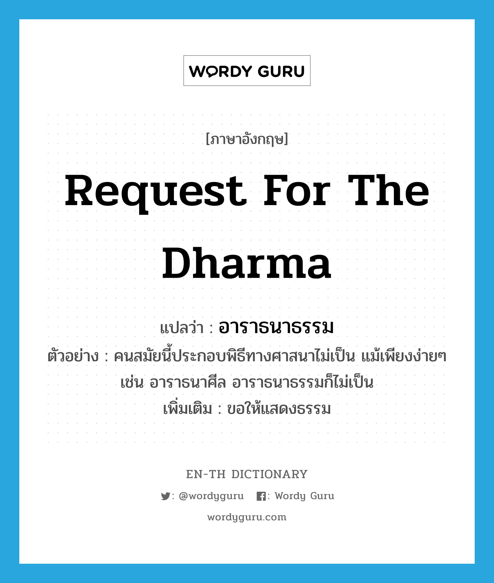 request for the Dharma แปลว่า?, คำศัพท์ภาษาอังกฤษ request for the Dharma แปลว่า อาราธนาธรรม ประเภท V ตัวอย่าง คนสมัยนี้ประกอบพิธีทางศาสนาไม่เป็น แม้เพียงง่ายๆ เช่น อาราธนาศีล อาราธนาธรรมก็ไม่เป็น เพิ่มเติม ขอให้แสดงธรรม หมวด V