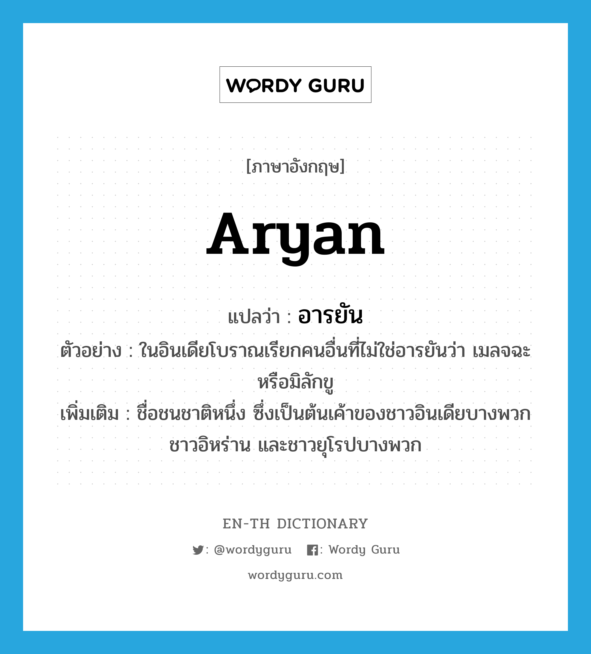 Aryan แปลว่า?, คำศัพท์ภาษาอังกฤษ Aryan แปลว่า อารยัน ประเภท N ตัวอย่าง ในอินเดียโบราณเรียกคนอื่นที่ไม่ใช่อารยันว่า เมลจฉะ หรือมิลักขู เพิ่มเติม ชื่อชนชาติหนึ่ง ซึ่งเป็นต้นเค้าของชาวอินเดียบางพวก ชาวอิหร่าน และชาวยุโรปบางพวก หมวด N