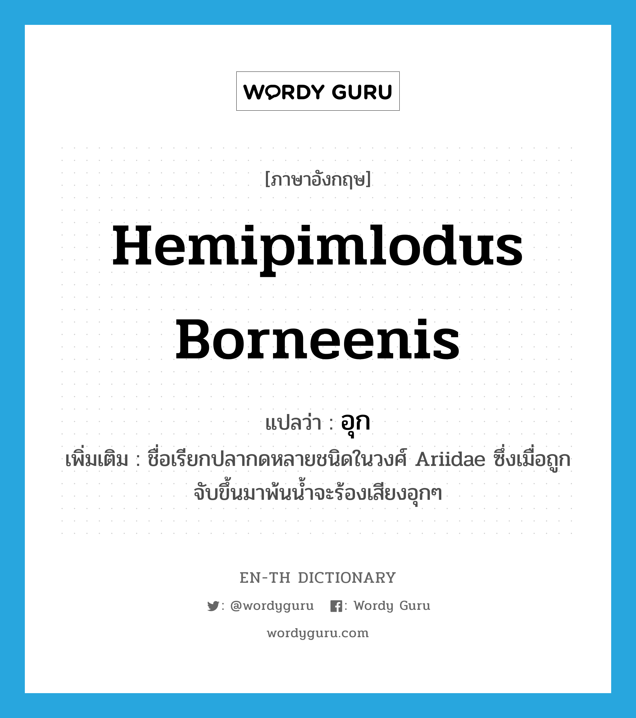 อุก ภาษาอังกฤษ?, คำศัพท์ภาษาอังกฤษ อุก แปลว่า Hemipimlodus borneenis ประเภท N เพิ่มเติม ชื่อเรียกปลากดหลายชนิดในวงศ์ Ariidae ซึ่งเมื่อถูกจับขึ้นมาพ้นน้ำจะร้องเสียงอุกๆ หมวด N