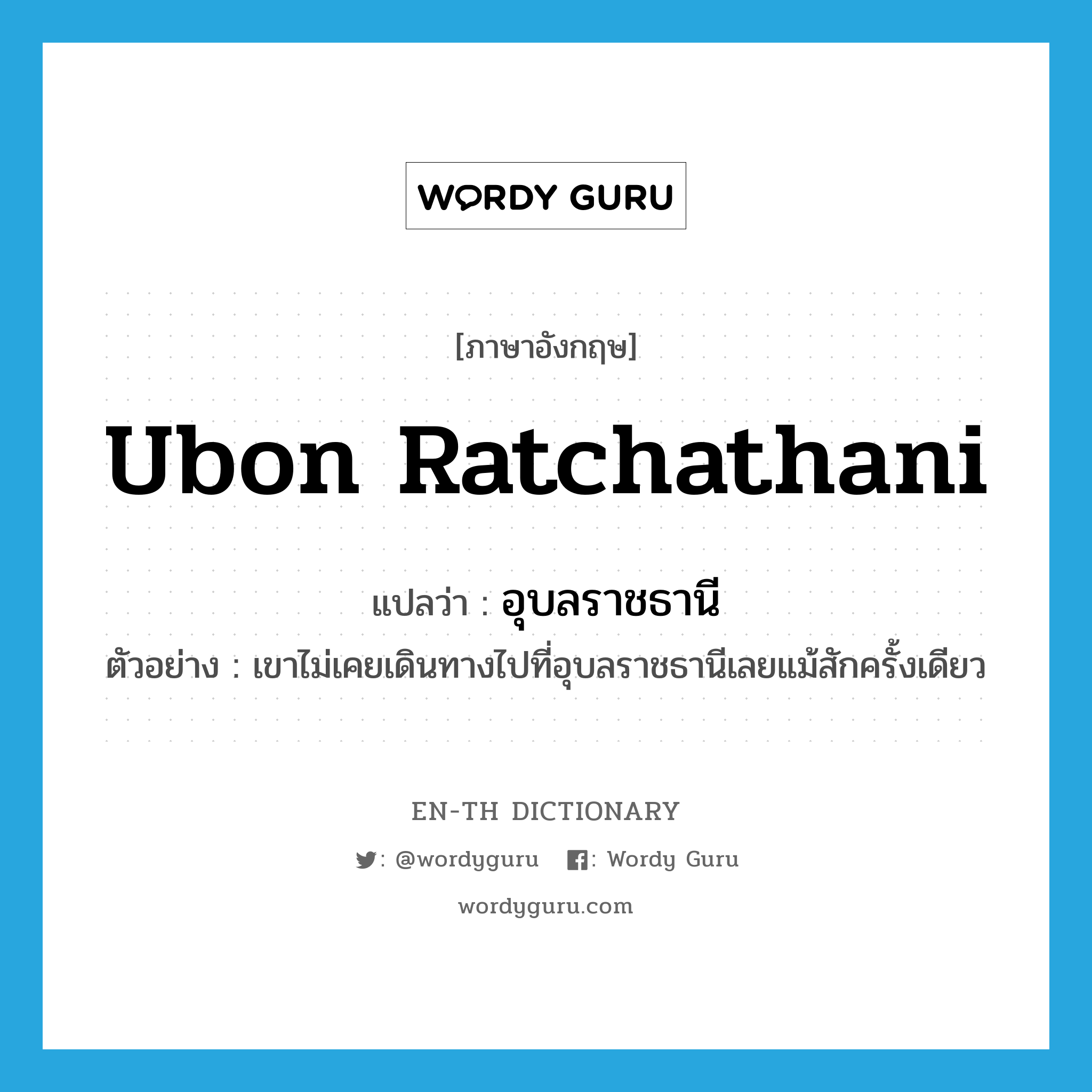 Ubon Ratchathani แปลว่า?, คำศัพท์ภาษาอังกฤษ Ubon Ratchathani แปลว่า อุบลราชธานี ประเภท N ตัวอย่าง เขาไม่เคยเดินทางไปที่อุบลราชธานีเลยแม้สักครั้งเดียว หมวด N