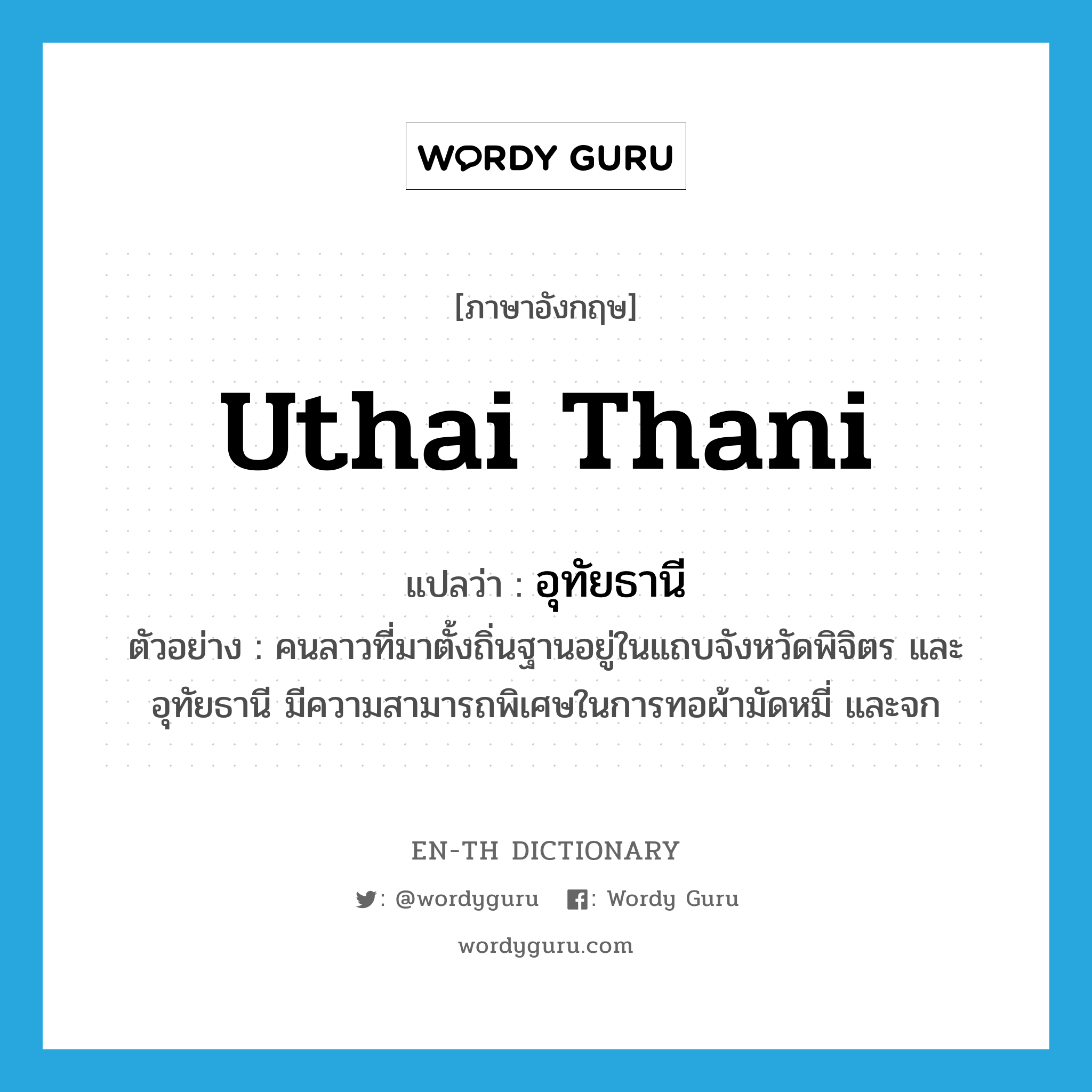 Uthai Thani แปลว่า?, คำศัพท์ภาษาอังกฤษ Uthai Thani แปลว่า อุทัยธานี ประเภท N ตัวอย่าง คนลาวที่มาตั้งถิ่นฐานอยู่ในแถบจังหวัดพิจิตร และอุทัยธานี มีความสามารถพิเศษในการทอผ้ามัดหมี่ และจก หมวด N