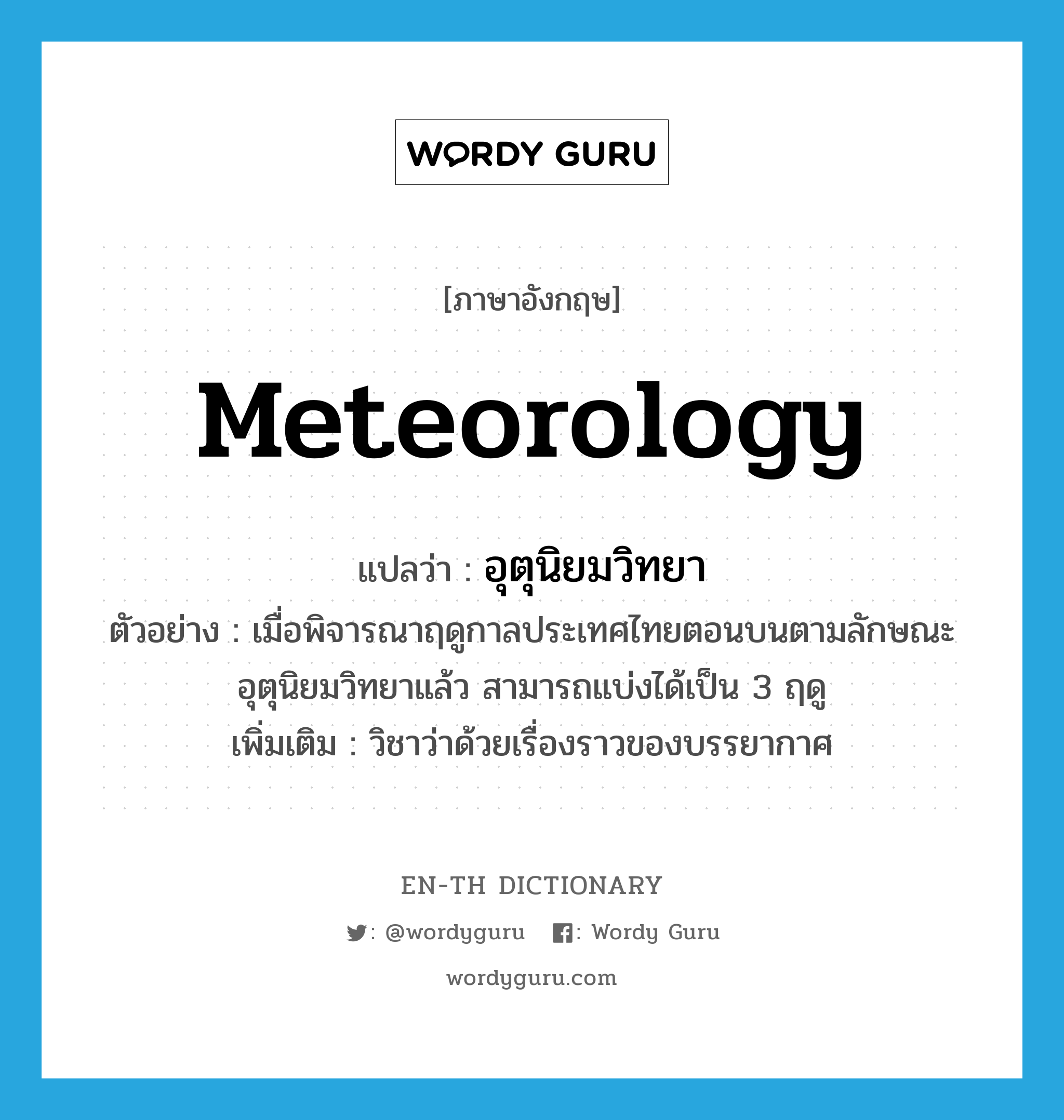 meteorology แปลว่า?, คำศัพท์ภาษาอังกฤษ meteorology แปลว่า อุตุนิยมวิทยา ประเภท N ตัวอย่าง เมื่อพิจารณาฤดูกาลประเทศไทยตอนบนตามลักษณะอุตุนิยมวิทยาแล้ว สามารถแบ่งได้เป็น 3 ฤดู เพิ่มเติม วิชาว่าด้วยเรื่องราวของบรรยากาศ หมวด N