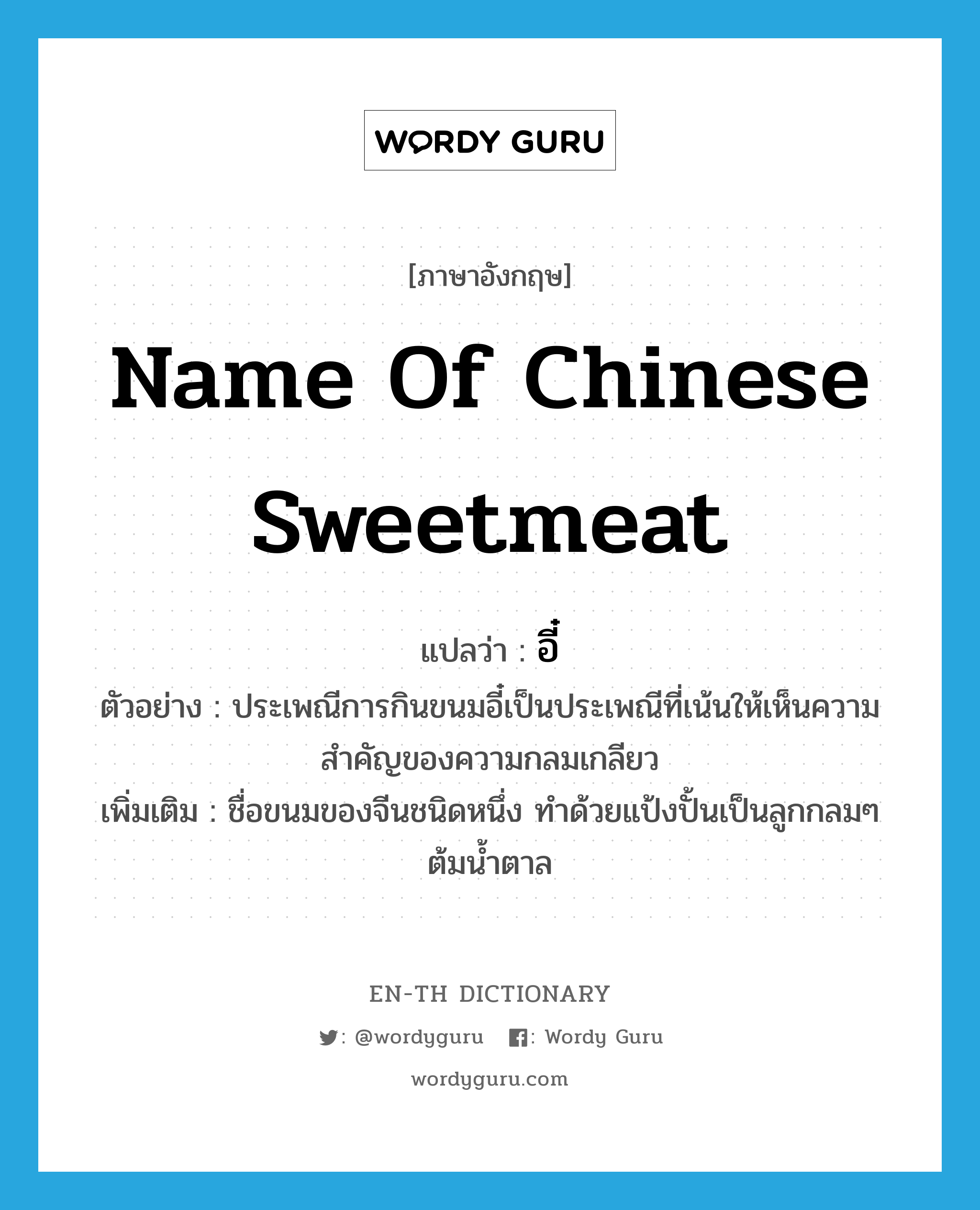 name of Chinese sweetmeat แปลว่า?, คำศัพท์ภาษาอังกฤษ name of Chinese sweetmeat แปลว่า อี๋ ประเภท N ตัวอย่าง ประเพณีการกินขนมอี๋เป็นประเพณีที่เน้นให้เห็นความสำคัญของความกลมเกลียว เพิ่มเติม ชื่อขนมของจีนชนิดหนึ่ง ทำด้วยแป้งปั้นเป็นลูกกลมๆ ต้มน้ำตาล หมวด N