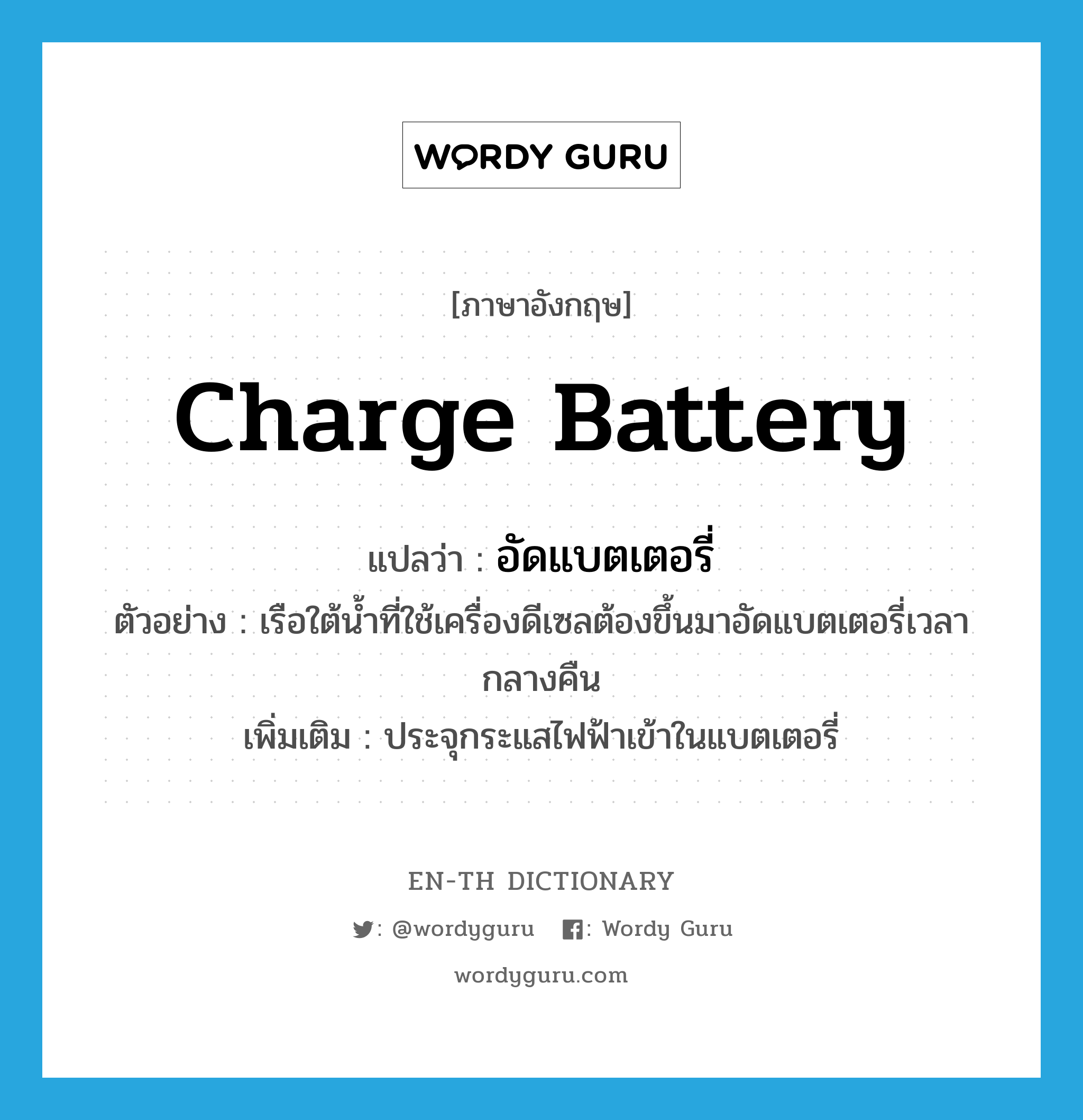 charge battery แปลว่า?, คำศัพท์ภาษาอังกฤษ charge battery แปลว่า อัดแบตเตอรี่ ประเภท V ตัวอย่าง เรือใต้น้ำที่ใช้เครื่องดีเซลต้องขึ้นมาอัดแบตเตอรี่เวลากลางคืน เพิ่มเติม ประจุกระแสไฟฟ้าเข้าในแบตเตอรี่ หมวด V