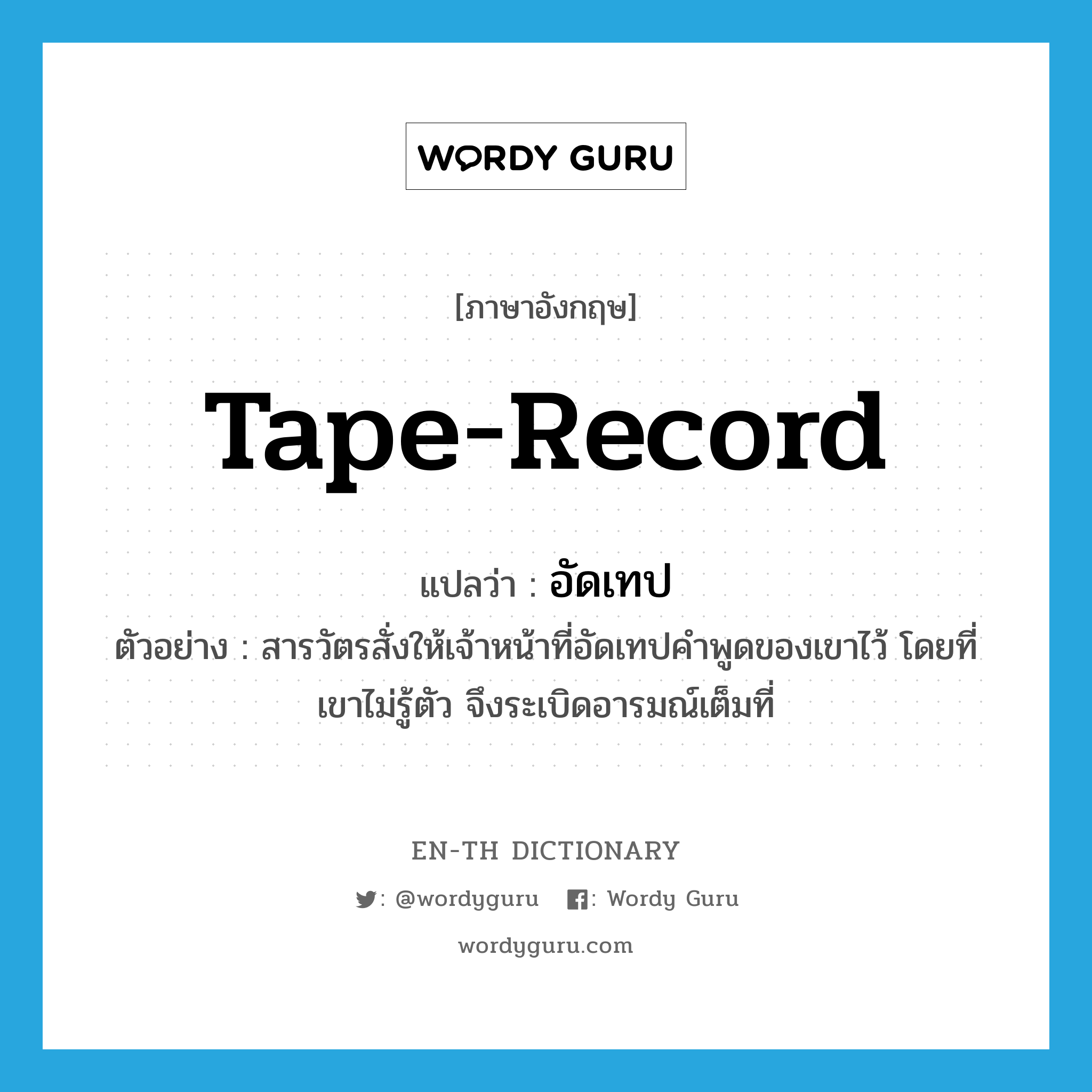 tape-record แปลว่า?, คำศัพท์ภาษาอังกฤษ tape-record แปลว่า อัดเทป ประเภท V ตัวอย่าง สารวัตรสั่งให้เจ้าหน้าที่อัดเทปคำพูดของเขาไว้ โดยที่เขาไม่รู้ตัว จึงระเบิดอารมณ์เต็มที่ หมวด V