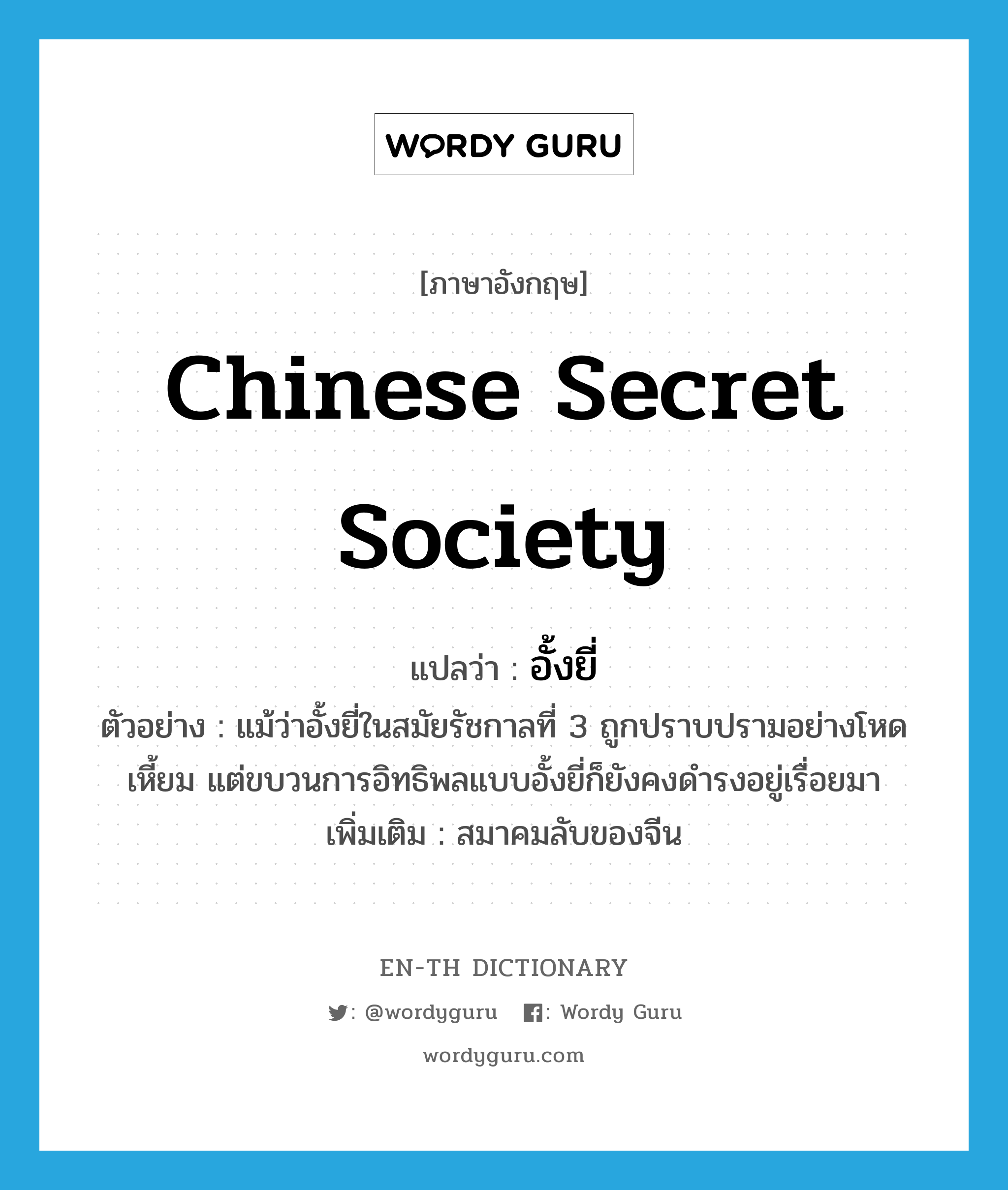 Chinese secret society แปลว่า?, คำศัพท์ภาษาอังกฤษ Chinese secret society แปลว่า อั้งยี่ ประเภท N ตัวอย่าง แม้ว่าอั้งยี่ในสมัยรัชกาลที่ 3 ถูกปราบปรามอย่างโหดเหี้ยม แต่ขบวนการอิทธิพลแบบอั้งยี่ก็ยังคงดำรงอยู่เรื่อยมา เพิ่มเติม สมาคมลับของจีน หมวด N