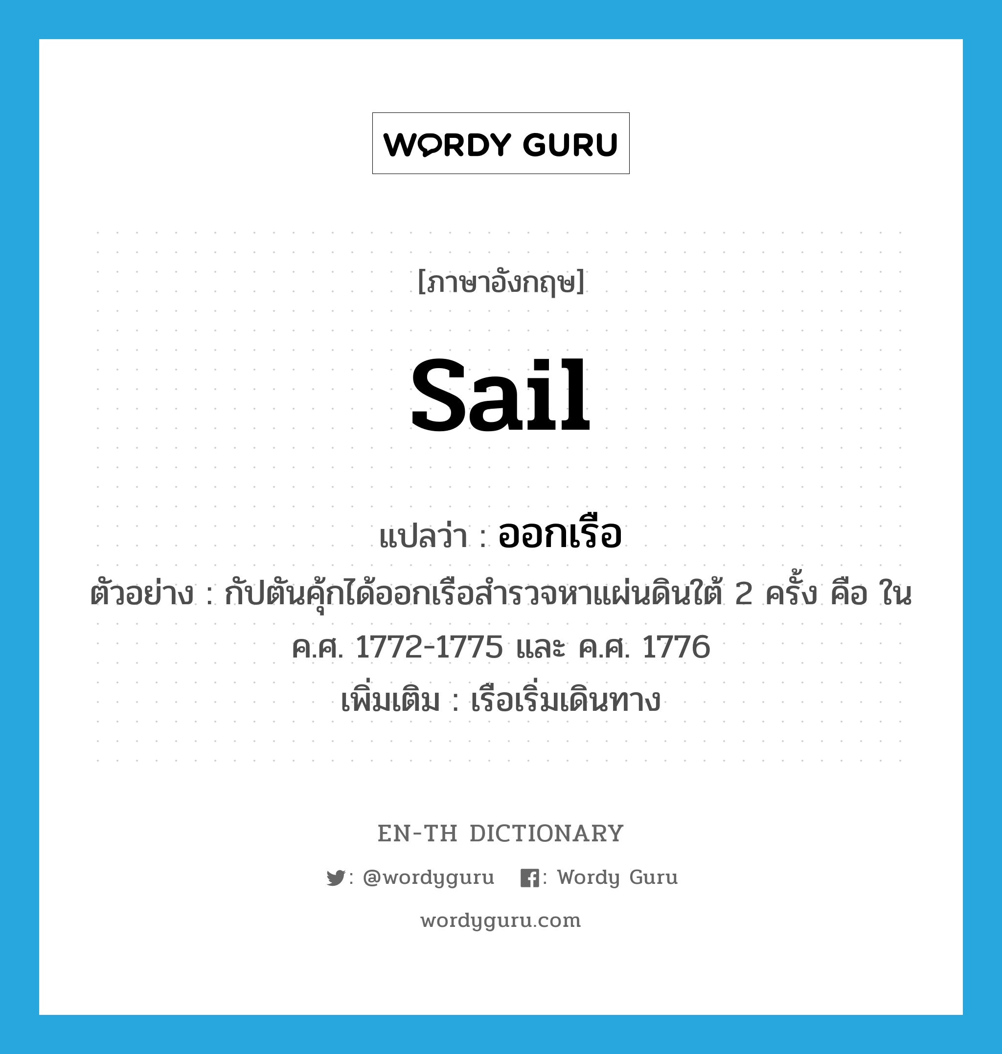 sail แปลว่า?, คำศัพท์ภาษาอังกฤษ sail แปลว่า ออกเรือ ประเภท V ตัวอย่าง กัปตันคุ้กได้ออกเรือสำรวจหาแผ่นดินใต้ 2 ครั้ง คือ ใน ค.ศ. 1772-1775 และ ค.ศ. 1776 เพิ่มเติม เรือเริ่มเดินทาง หมวด V