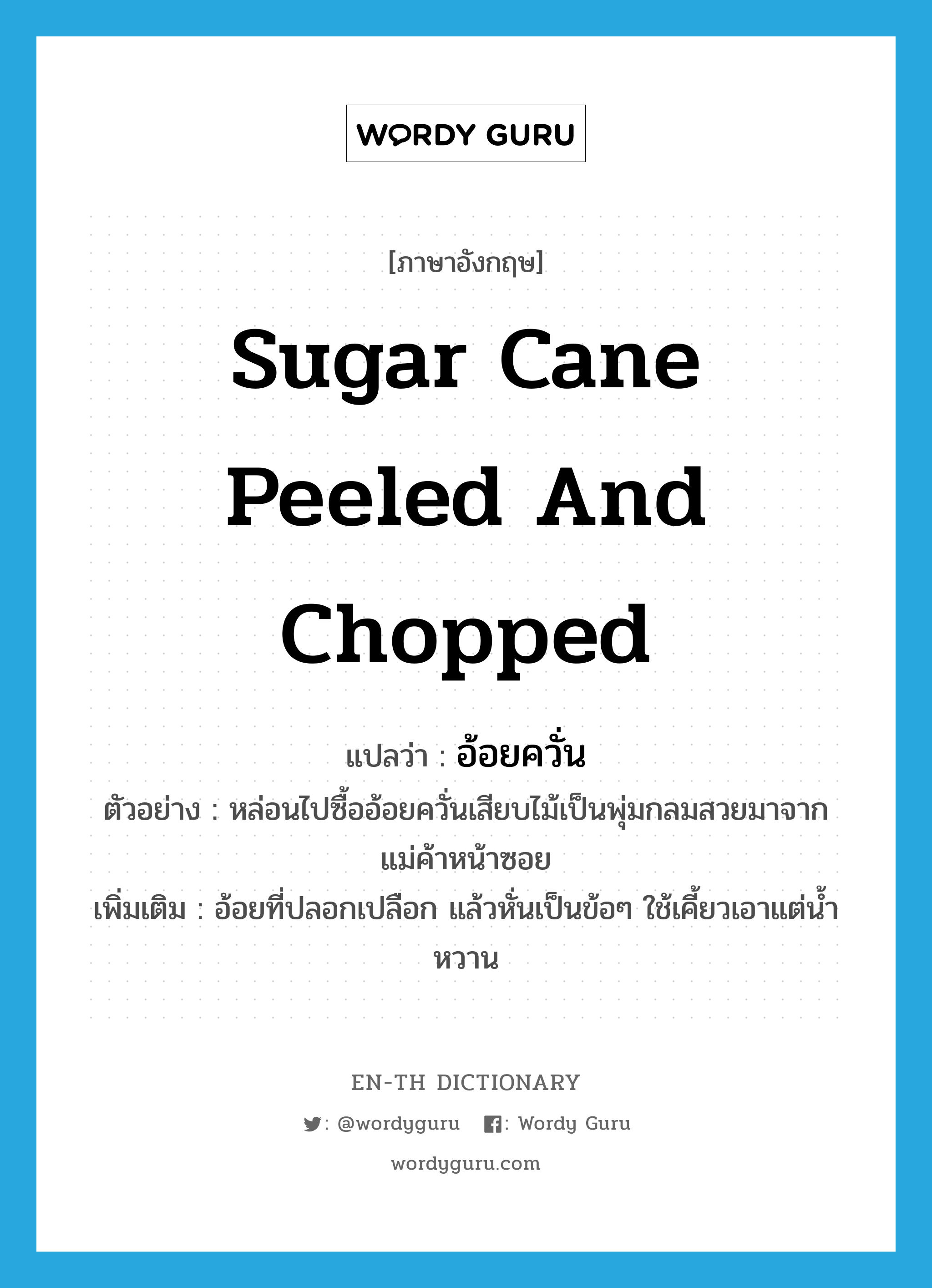 sugar cane peeled and chopped แปลว่า?, คำศัพท์ภาษาอังกฤษ sugar cane peeled and chopped แปลว่า อ้อยควั่น ประเภท N ตัวอย่าง หล่อนไปซื้ออ้อยควั่นเสียบไม้เป็นพุ่มกลมสวยมาจากแม่ค้าหน้าซอย เพิ่มเติม อ้อยที่ปลอกเปลือก แล้วหั่นเป็นข้อๆ ใช้เคี้ยวเอาแต่น้ำหวาน หมวด N