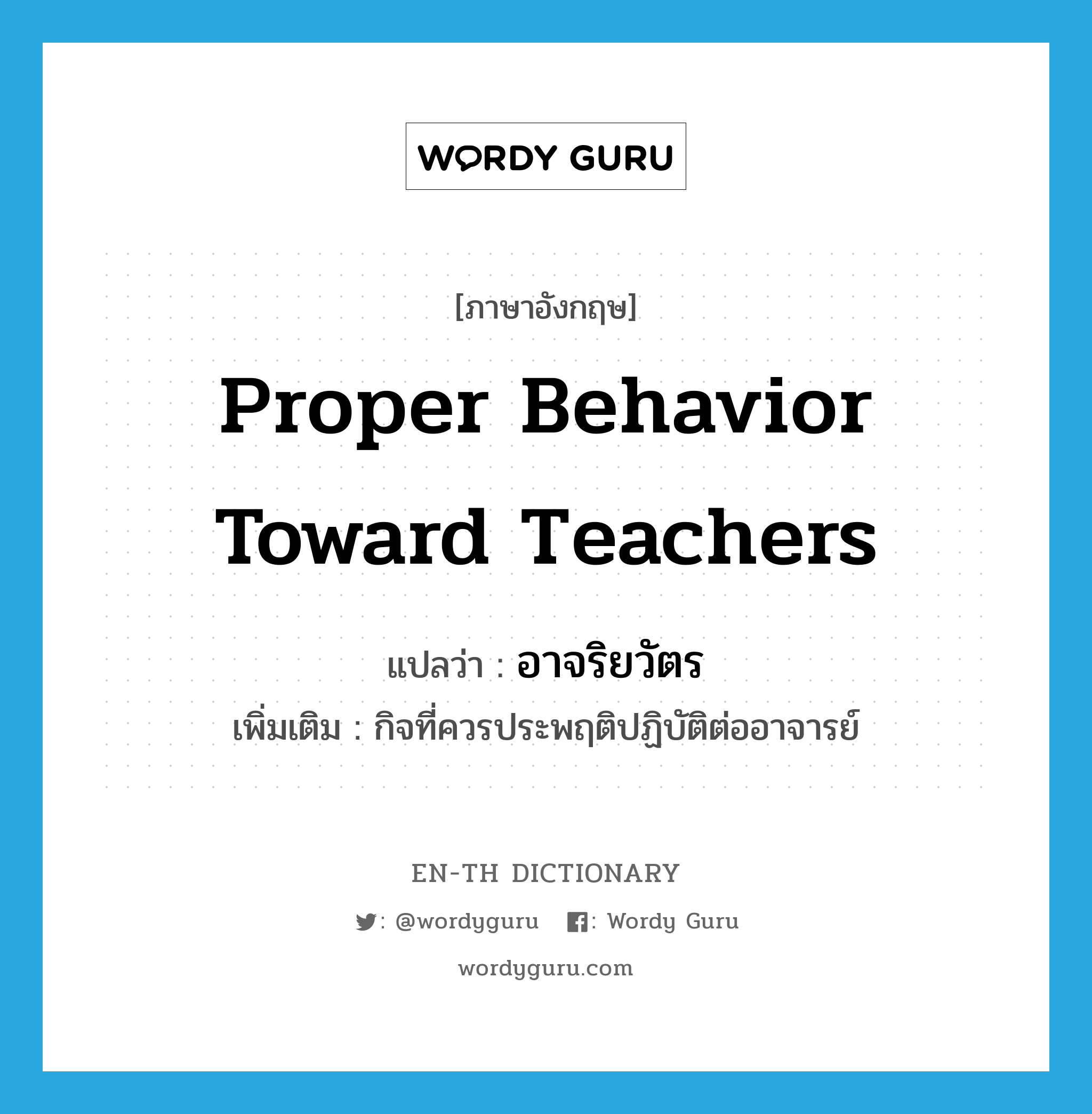 proper behavior toward teachers แปลว่า?, คำศัพท์ภาษาอังกฤษ proper behavior toward teachers แปลว่า อาจริยวัตร ประเภท N เพิ่มเติม กิจที่ควรประพฤติปฏิบัติต่ออาจารย์ หมวด N