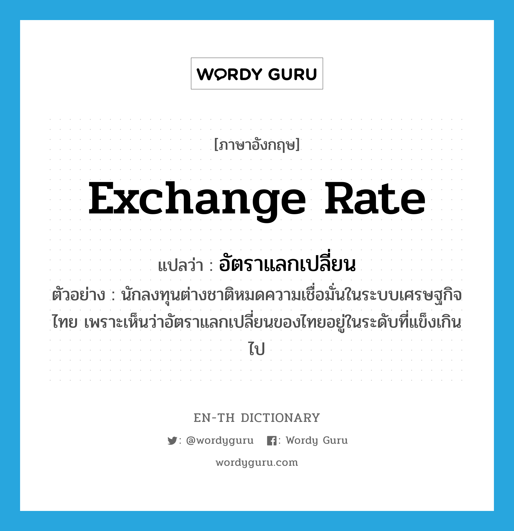 อัตราแลกเปลี่ยน ภาษาอังกฤษ?, คำศัพท์ภาษาอังกฤษ อัตราแลกเปลี่ยน แปลว่า exchange rate ประเภท N ตัวอย่าง นักลงทุนต่างชาติหมดความเชื่อมั่นในระบบเศรษฐกิจไทย เพราะเห็นว่าอัตราแลกเปลี่ยนของไทยอยู่ในระดับที่แข็งเกินไป หมวด N