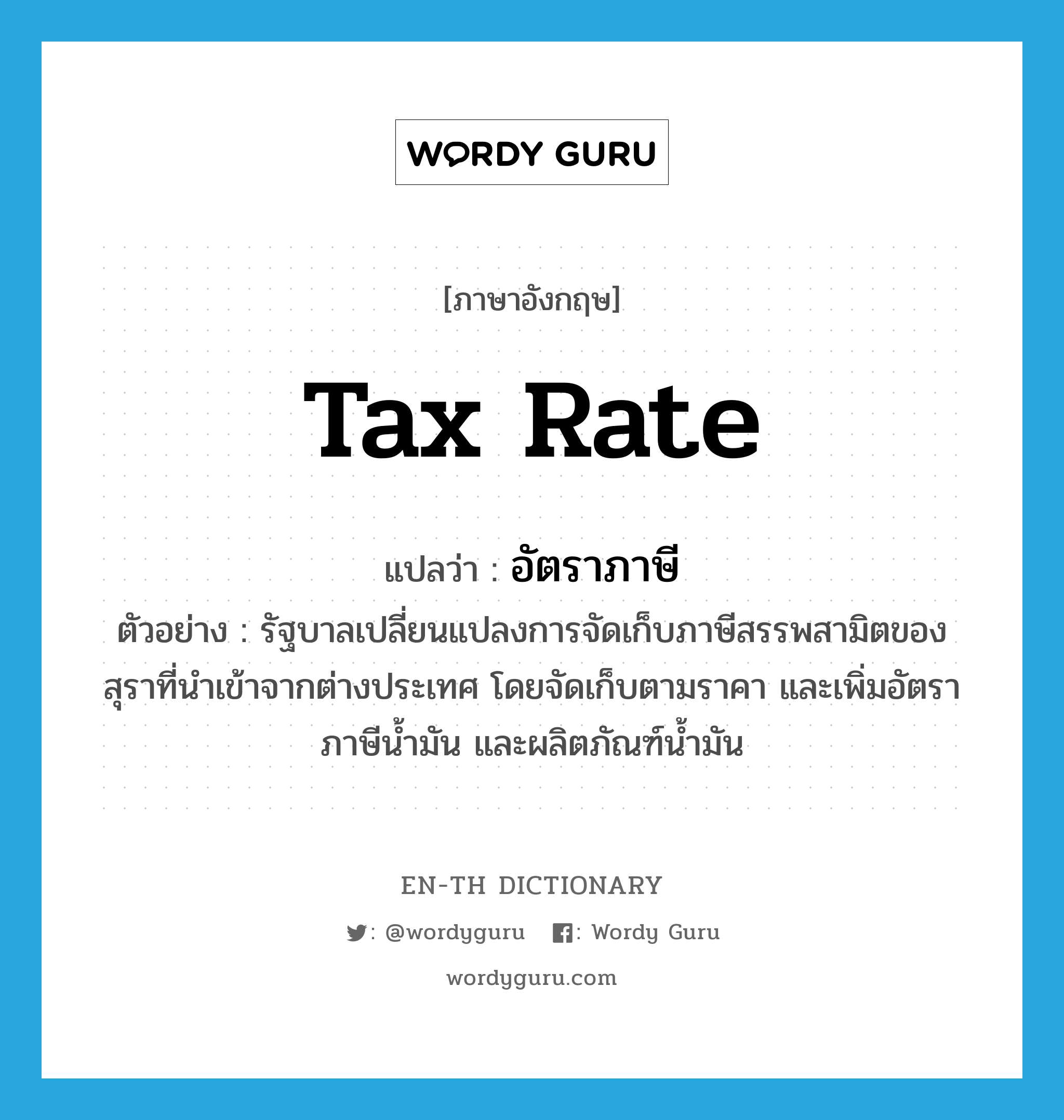 อัตราภาษี ภาษาอังกฤษ?, คำศัพท์ภาษาอังกฤษ อัตราภาษี แปลว่า tax rate ประเภท N ตัวอย่าง รัฐบาลเปลี่ยนแปลงการจัดเก็บภาษีสรรพสามิตของสุราที่นำเข้าจากต่างประเทศ โดยจัดเก็บตามราคา และเพิ่มอัตราภาษีน้ำมัน และผลิตภัณฑ์น้ำมัน หมวด N