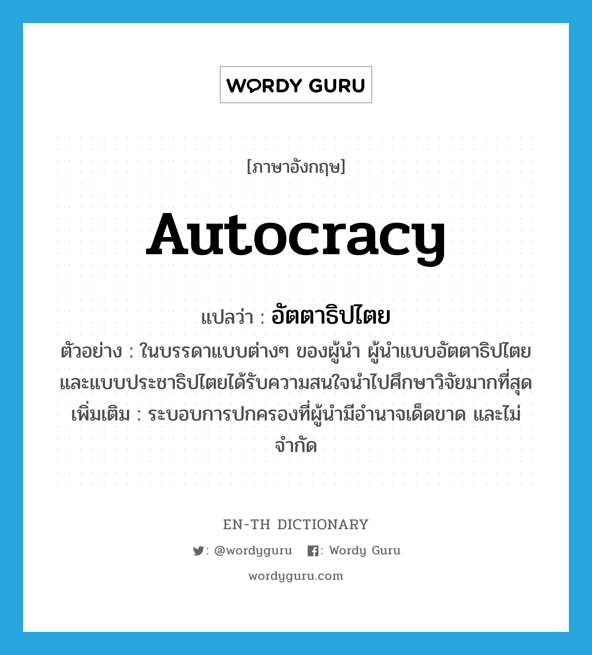 autocracy แปลว่า?, คำศัพท์ภาษาอังกฤษ autocracy แปลว่า อัตตาธิปไตย ประเภท N ตัวอย่าง ในบรรดาแบบต่างๆ ของผู้นำ ผู้นำแบบอัตตาธิปไตย และแบบประชาธิปไตยได้รับความสนใจนำไปศึกษาวิจัยมากที่สุด เพิ่มเติม ระบอบการปกครองที่ผู้นำมีอำนาจเด็ดขาด และไม่จำกัด หมวด N
