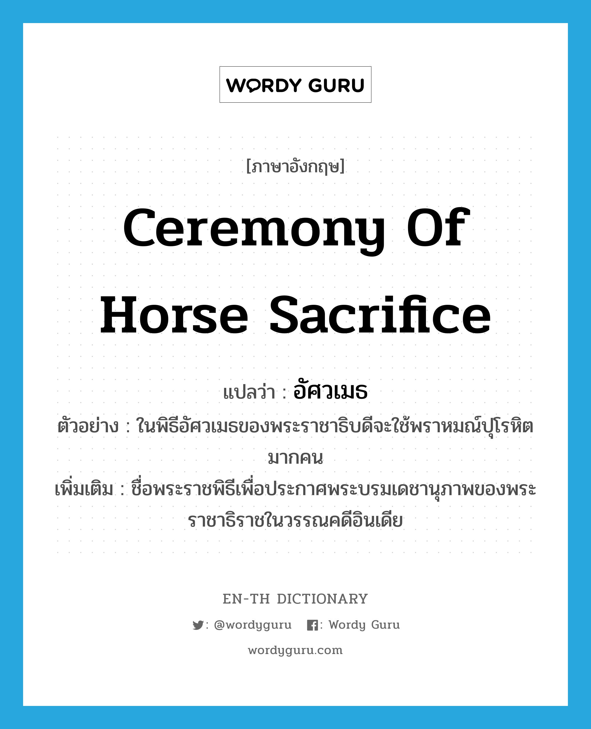 ceremony of horse sacrifice แปลว่า?, คำศัพท์ภาษาอังกฤษ ceremony of horse sacrifice แปลว่า อัศวเมธ ประเภท N ตัวอย่าง ในพิธีอัศวเมธของพระราชาธิบดีจะใช้พราหมณ์ปุโรหิตมากคน เพิ่มเติม ชื่อพระราชพิธีเพื่อประกาศพระบรมเดชานุภาพของพระราชาธิราชในวรรณคดีอินเดีย หมวด N