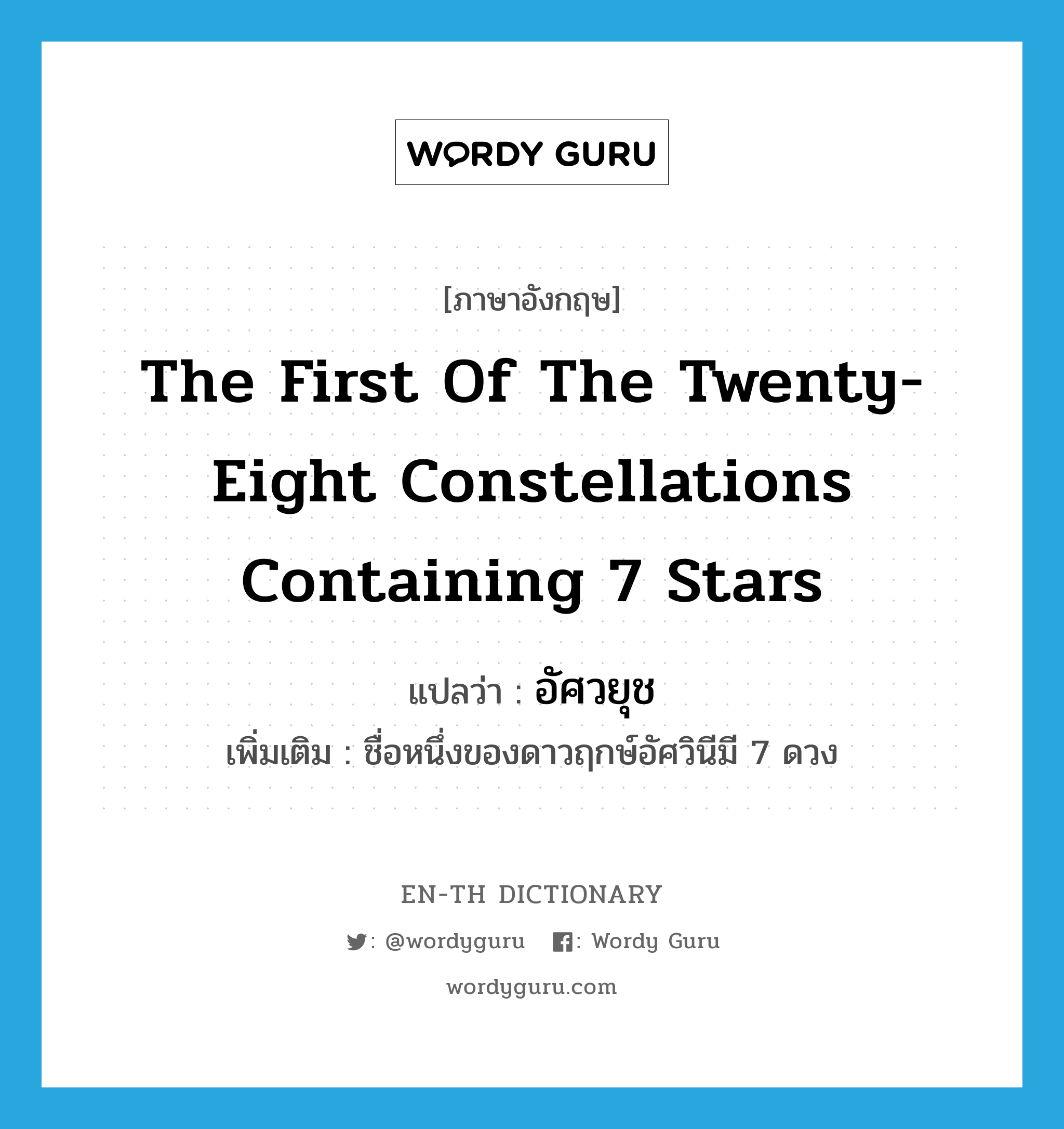 the first of the twenty-eight constellations containing 7 stars แปลว่า?, คำศัพท์ภาษาอังกฤษ the first of the twenty-eight constellations containing 7 stars แปลว่า อัศวยุช ประเภท N เพิ่มเติม ชื่อหนึ่งของดาวฤกษ์อัศวินีมี 7 ดวง หมวด N