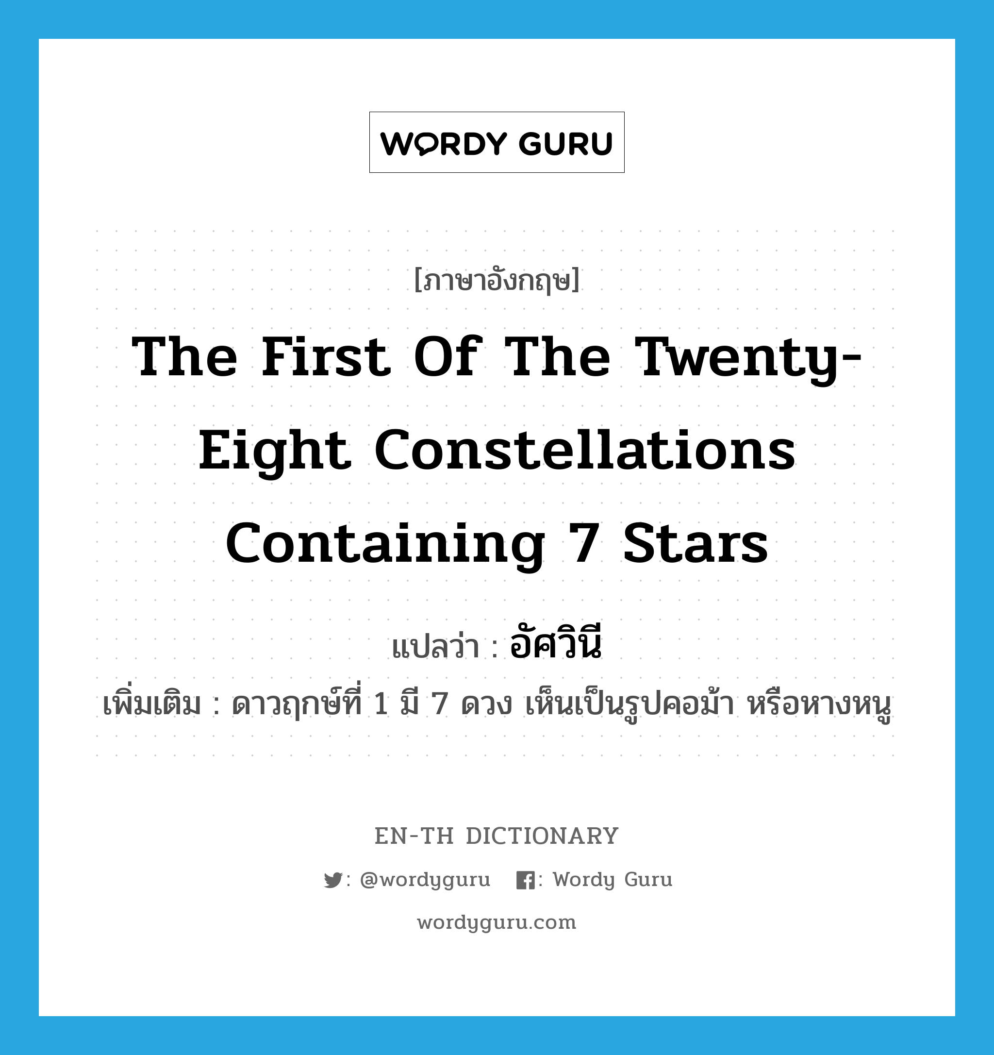 the first of the twenty-eight constellations containing 7 stars แปลว่า?, คำศัพท์ภาษาอังกฤษ the first of the twenty-eight constellations containing 7 stars แปลว่า อัศวินี ประเภท N เพิ่มเติม ดาวฤกษ์ที่ 1 มี 7 ดวง เห็นเป็นรูปคอม้า หรือหางหนู หมวด N