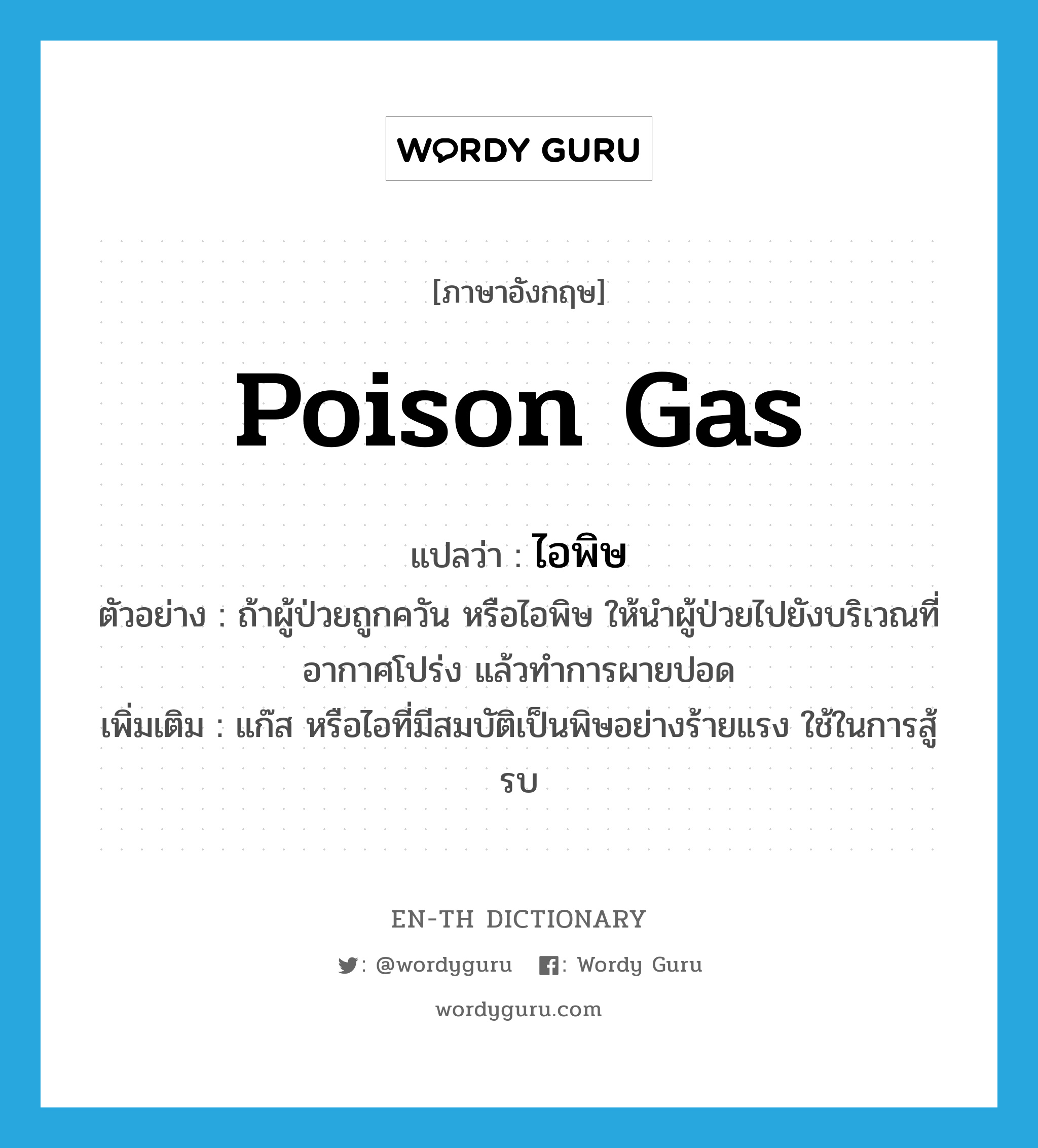 poison gas แปลว่า?, คำศัพท์ภาษาอังกฤษ poison gas แปลว่า ไอพิษ ประเภท N ตัวอย่าง ถ้าผู้ป่วยถูกควัน หรือไอพิษ ให้นำผู้ป่วยไปยังบริเวณที่อากาศโปร่ง แล้วทำการผายปอด เพิ่มเติม แก๊ส หรือไอที่มีสมบัติเป็นพิษอย่างร้ายแรง ใช้ในการสู้รบ หมวด N
