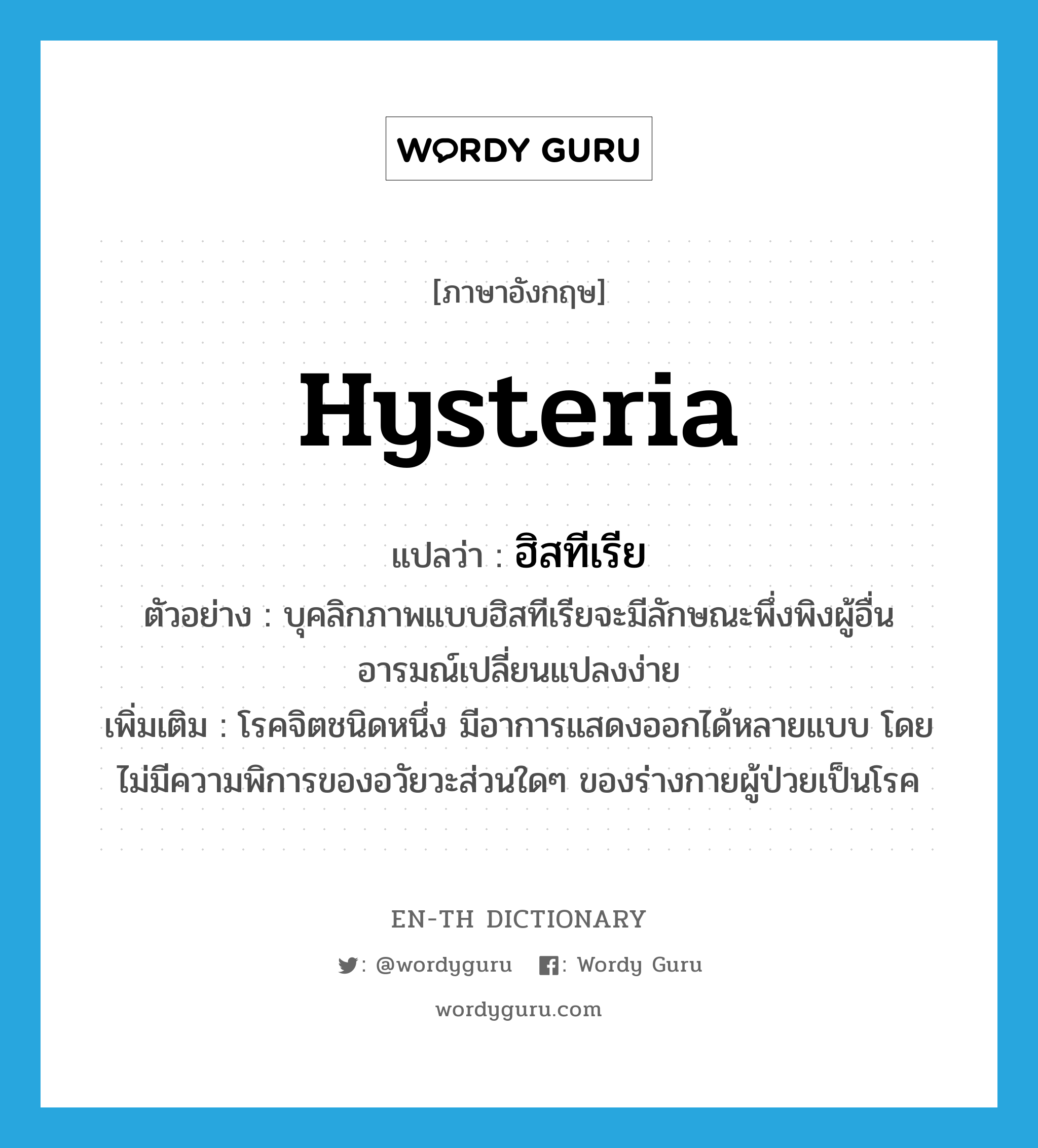 hysteria แปลว่า?, คำศัพท์ภาษาอังกฤษ hysteria แปลว่า ฮิสทีเรีย ประเภท N ตัวอย่าง บุคลิกภาพแบบฮิสทีเรียจะมีลักษณะพึ่งพิงผู้อื่น อารมณ์เปลี่ยนแปลงง่าย เพิ่มเติม โรคจิตชนิดหนึ่ง มีอาการแสดงออกได้หลายแบบ โดยไม่มีความพิการของอวัยวะส่วนใดๆ ของร่างกายผู้ป่วยเป็นโรค หมวด N