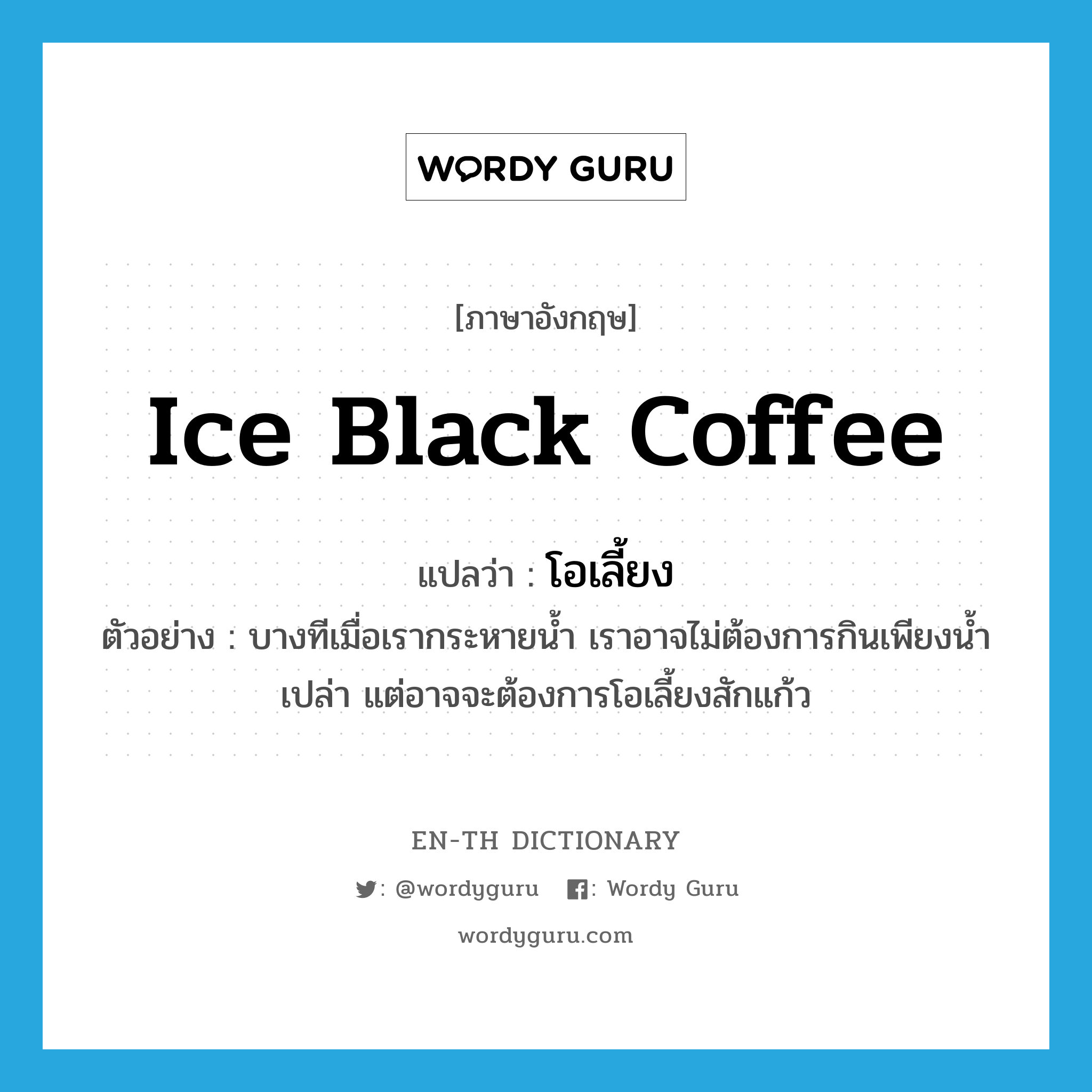 ice black coffee แปลว่า?, คำศัพท์ภาษาอังกฤษ ice black coffee แปลว่า โอเลี้ยง ประเภท N ตัวอย่าง บางทีเมื่อเรากระหายน้ำ เราอาจไม่ต้องการกินเพียงน้ำเปล่า แต่อาจจะต้องการโอเลี้ยงสักแก้ว หมวด N