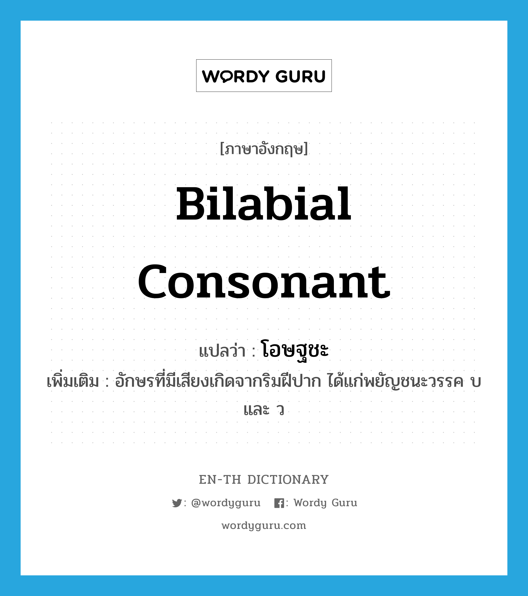 bilabial consonant แปลว่า?, คำศัพท์ภาษาอังกฤษ bilabial consonant แปลว่า โอษฐชะ ประเภท N เพิ่มเติม อักษรที่มีเสียงเกิดจากริมฝีปาก ได้แก่พยัญชนะวรรค บ และ ว หมวด N