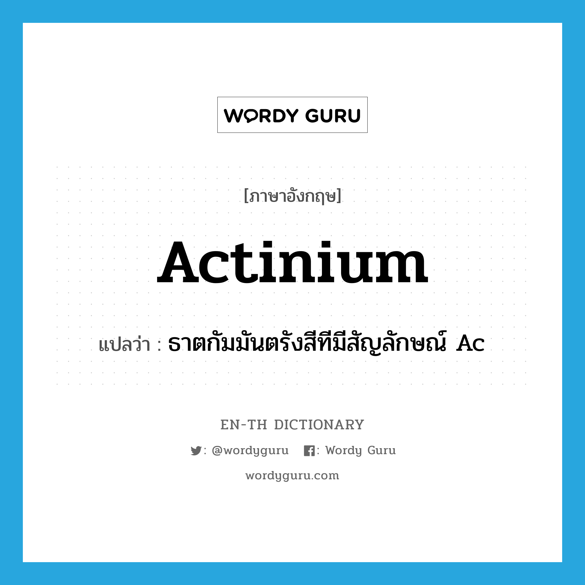 actinium แปลว่า?, คำศัพท์ภาษาอังกฤษ actinium แปลว่า ธาตกัมมันตรังสีทีมีสัญลักษณ์ Ac ประเภท N หมวด N