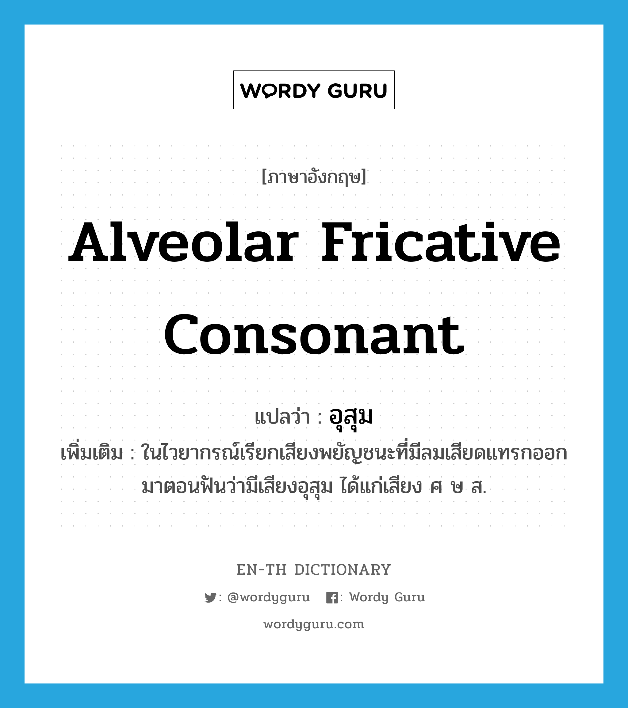 alveolar fricative consonant แปลว่า?, คำศัพท์ภาษาอังกฤษ alveolar fricative consonant แปลว่า อุสุม ประเภท N เพิ่มเติม ในไวยากรณ์เรียกเสียงพยัญชนะที่มีลมเสียดแทรกออกมาตอนฟันว่ามีเสียงอุสุม ได้แก่เสียง ศ ษ ส. หมวด N