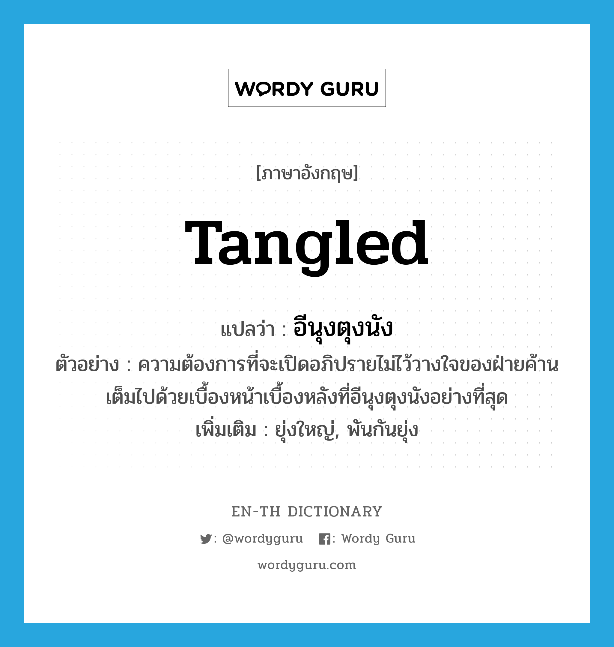tangled แปลว่า?, คำศัพท์ภาษาอังกฤษ tangled แปลว่า อีนุงตุงนัง ประเภท ADJ ตัวอย่าง ความต้องการที่จะเปิดอภิปรายไม่ไว้วางใจของฝ่ายค้านเต็มไปด้วยเบื้องหน้าเบื้องหลังที่อีนุงตุงนังอย่างที่สุด เพิ่มเติม ยุ่งใหญ่, พันกันยุ่ง หมวด ADJ