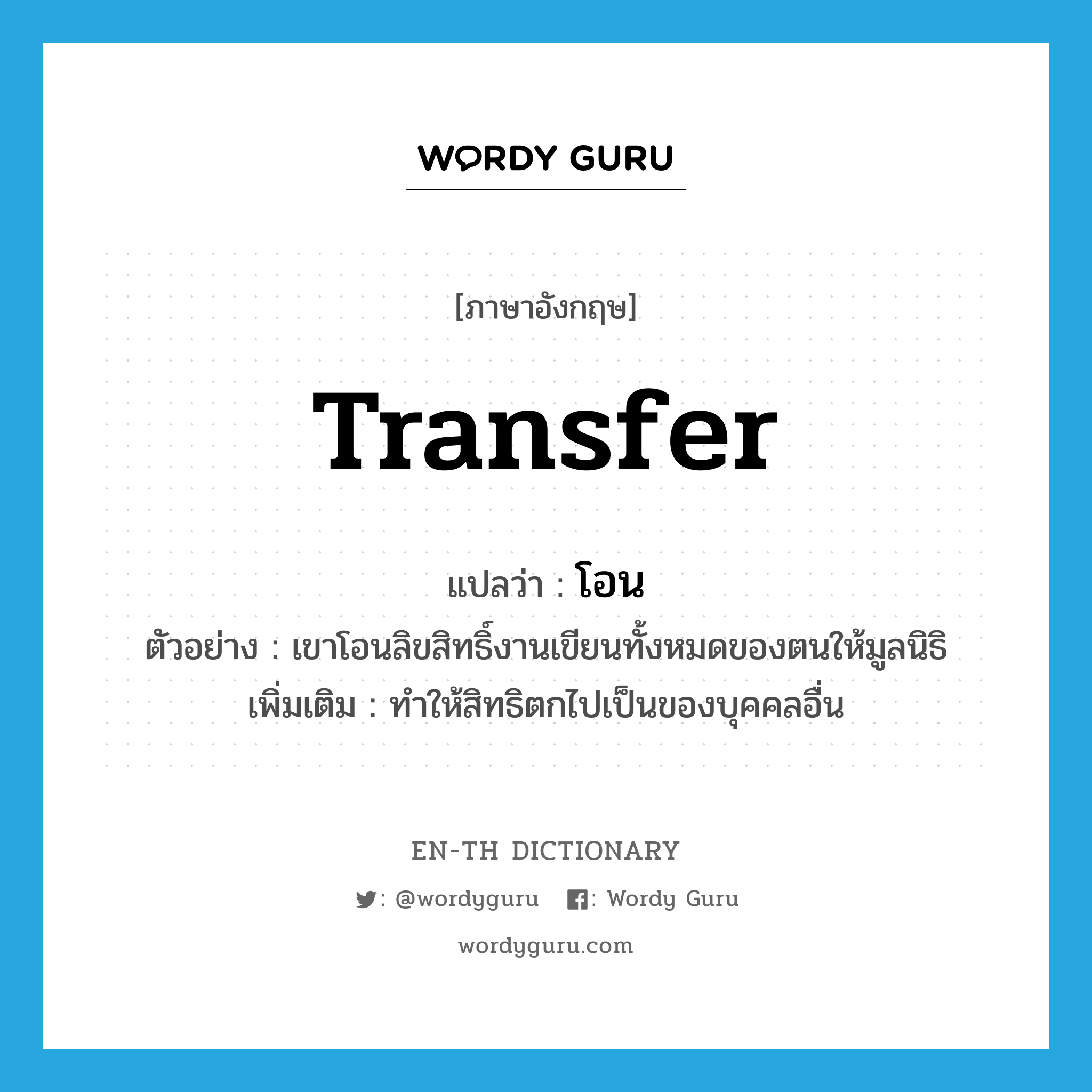 transfer แปลว่า?, คำศัพท์ภาษาอังกฤษ transfer แปลว่า โอน ประเภท V ตัวอย่าง เขาโอนลิขสิทธิ์งานเขียนทั้งหมดของตนให้มูลนิธิ เพิ่มเติม ทำให้สิทธิตกไปเป็นของบุคคลอื่น หมวด V