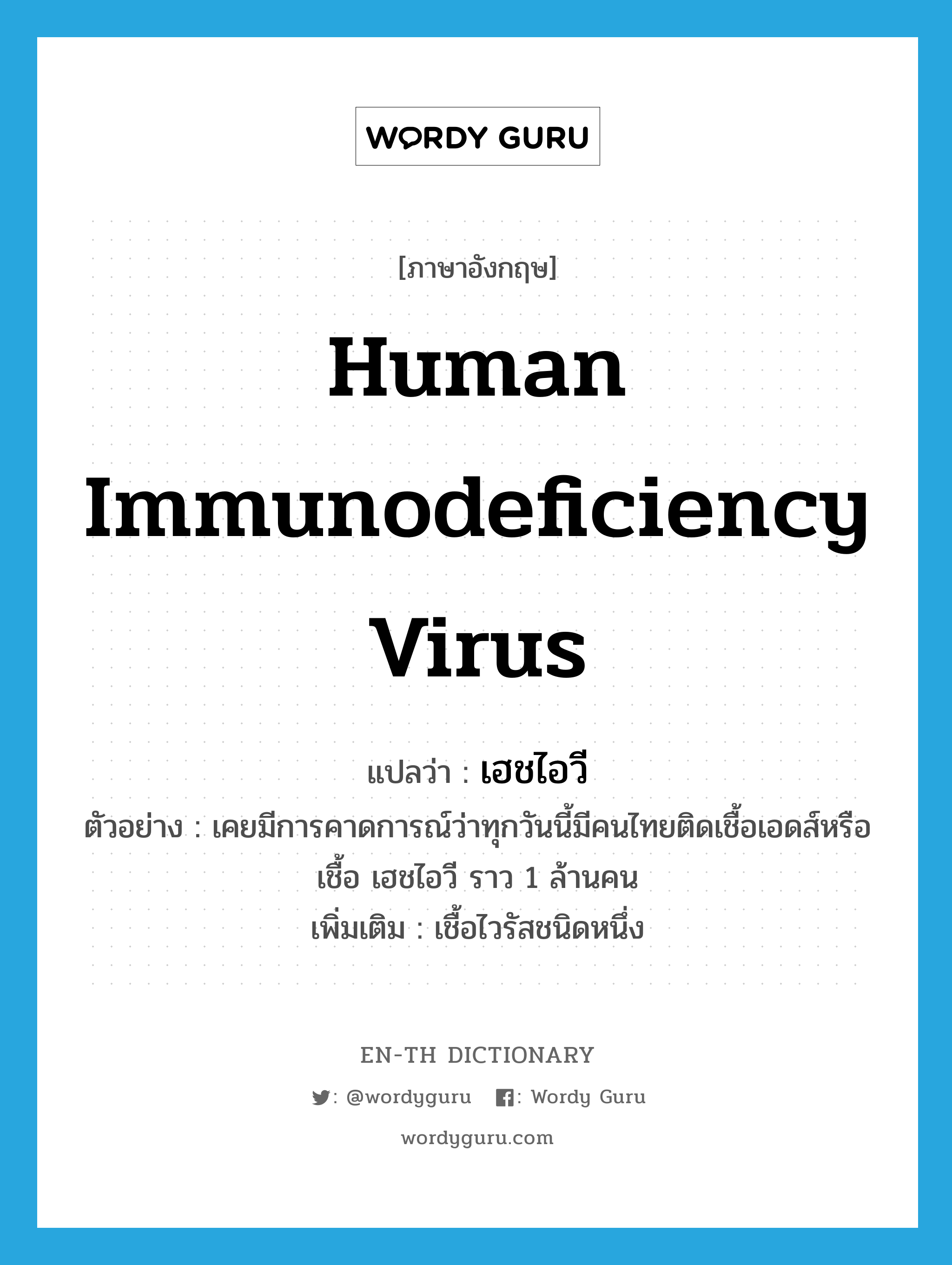 เฮชไอวี ภาษาอังกฤษ?, คำศัพท์ภาษาอังกฤษ เฮชไอวี แปลว่า human immunodeficiency virus ประเภท N ตัวอย่าง เคยมีการคาดการณ์ว่าทุกวันนี้มีคนไทยติดเชื้อเอดส์หรือเชื้อ เฮชไอวี ราว 1 ล้านคน เพิ่มเติม เชื้อไวรัสชนิดหนึ่ง หมวด N