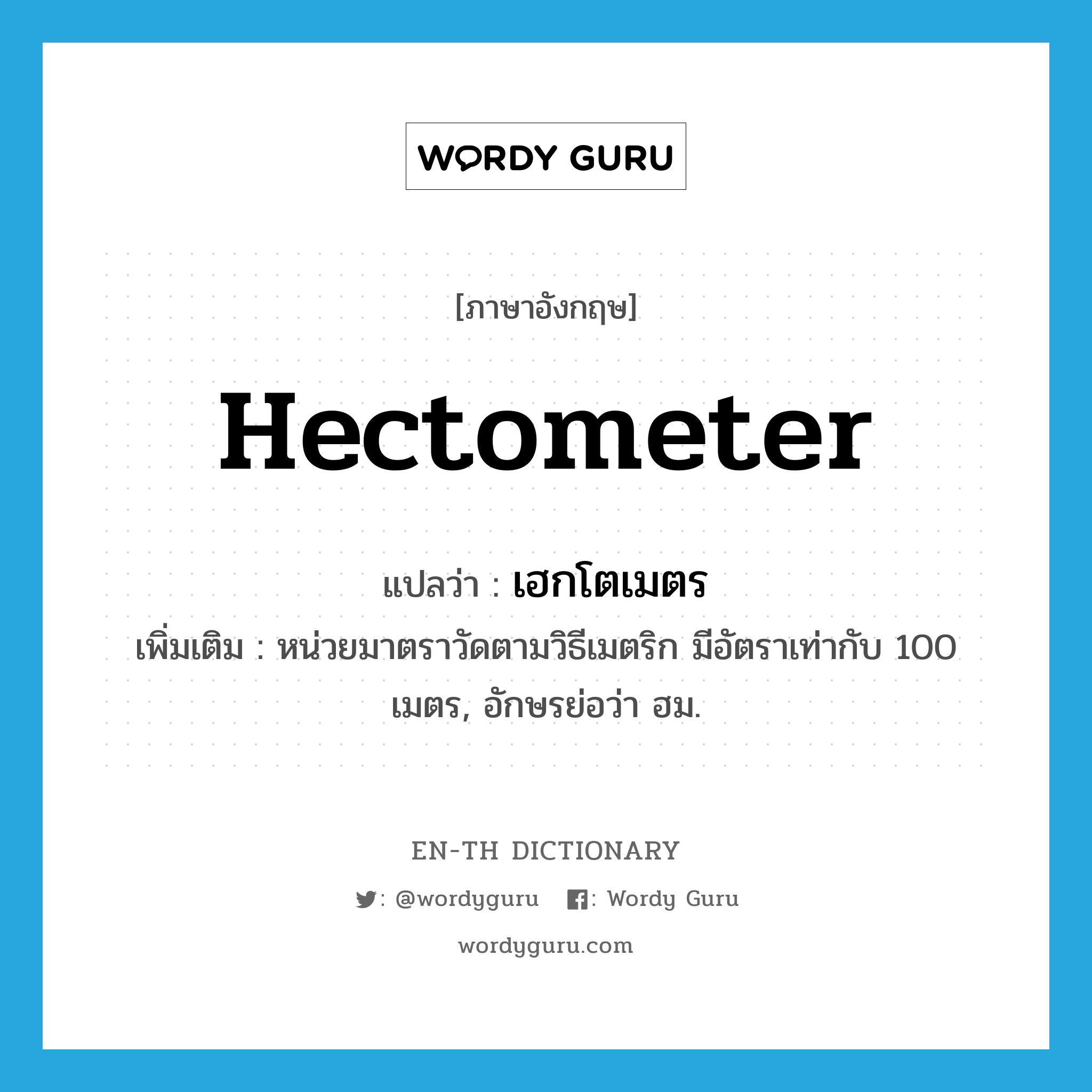 hectometer แปลว่า?, คำศัพท์ภาษาอังกฤษ hectometer แปลว่า เฮกโตเมตร ประเภท CLAS เพิ่มเติม หน่วยมาตราวัดตามวิธีเมตริก มีอัตราเท่ากับ 100 เมตร, อักษรย่อว่า ฮม. หมวด CLAS