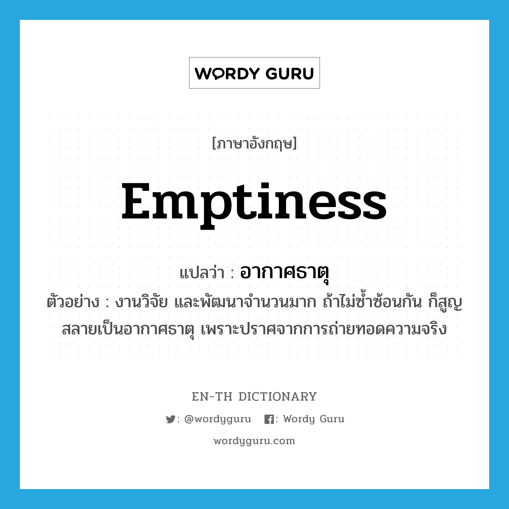emptiness แปลว่า?, คำศัพท์ภาษาอังกฤษ emptiness แปลว่า อากาศธาตุ ประเภท N ตัวอย่าง งานวิจัย และพัฒนาจำนวนมาก ถ้าไม่ซ้ำซ้อนกัน ก็สูญสลายเป็นอากาศธาตุ เพราะปราศจากการถ่ายทอดความจริง หมวด N
