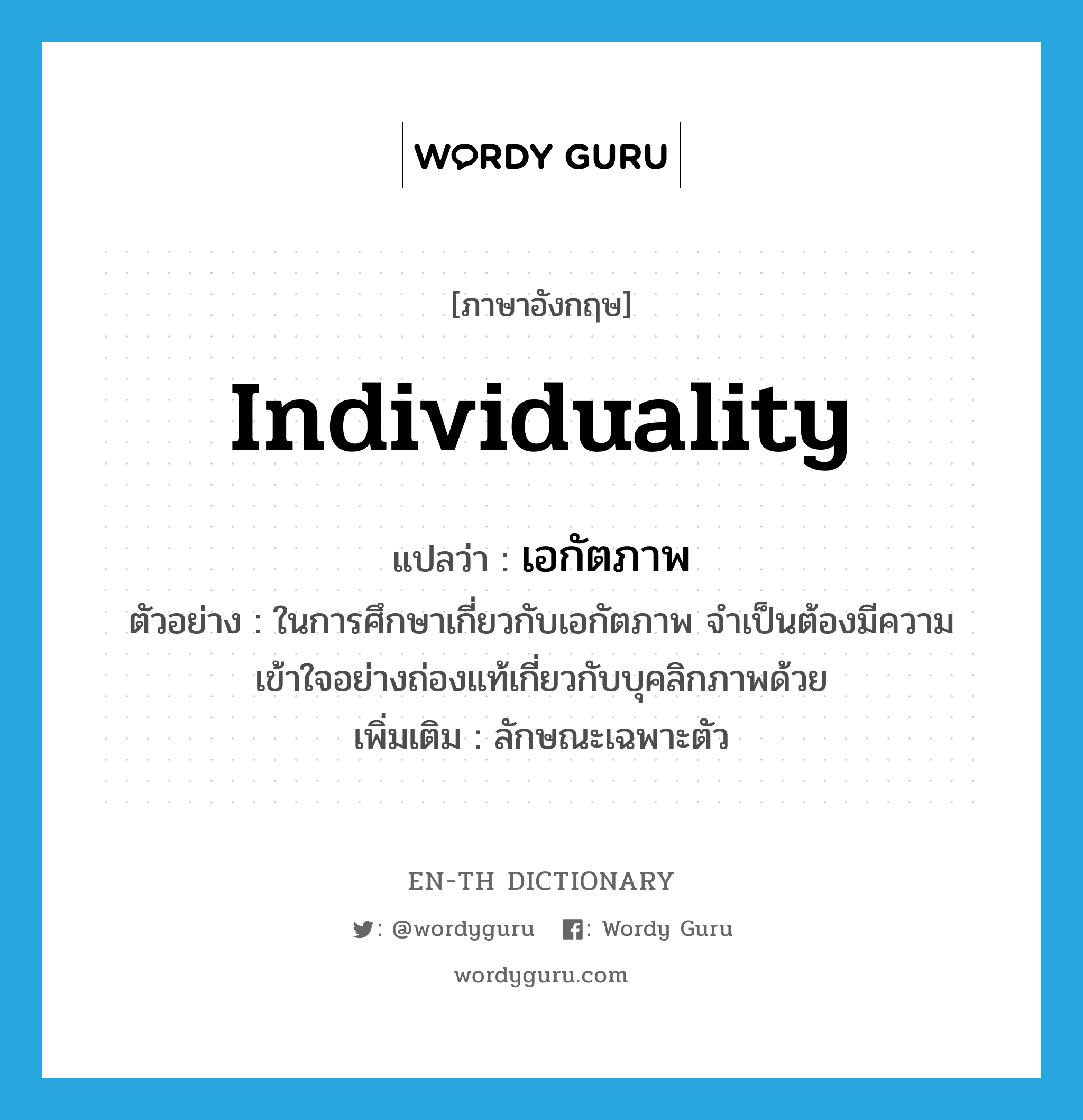 individuality แปลว่า?, คำศัพท์ภาษาอังกฤษ individuality แปลว่า เอกัตภาพ ประเภท N ตัวอย่าง ในการศึกษาเกี่ยวกับเอกัตภาพ จำเป็นต้องมีความเข้าใจอย่างถ่องแท้เกี่ยวกับบุคลิกภาพด้วย เพิ่มเติม ลักษณะเฉพาะตัว หมวด N
