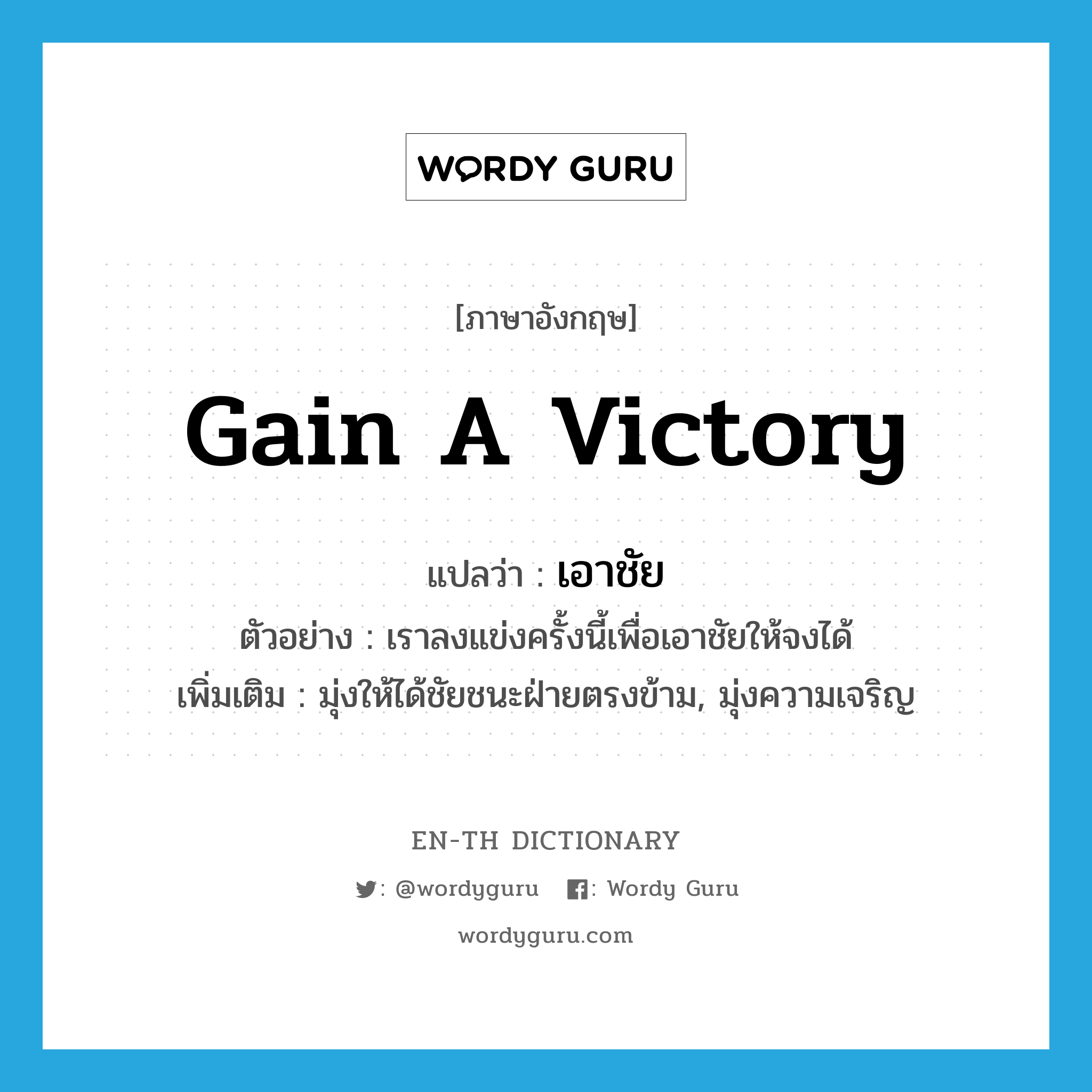 gain a victory แปลว่า?, คำศัพท์ภาษาอังกฤษ gain a victory แปลว่า เอาชัย ประเภท V ตัวอย่าง เราลงแข่งครั้งนี้เพื่อเอาชัยให้จงได้ เพิ่มเติม มุ่งให้ได้ชัยชนะฝ่ายตรงข้าม, มุ่งความเจริญ หมวด V