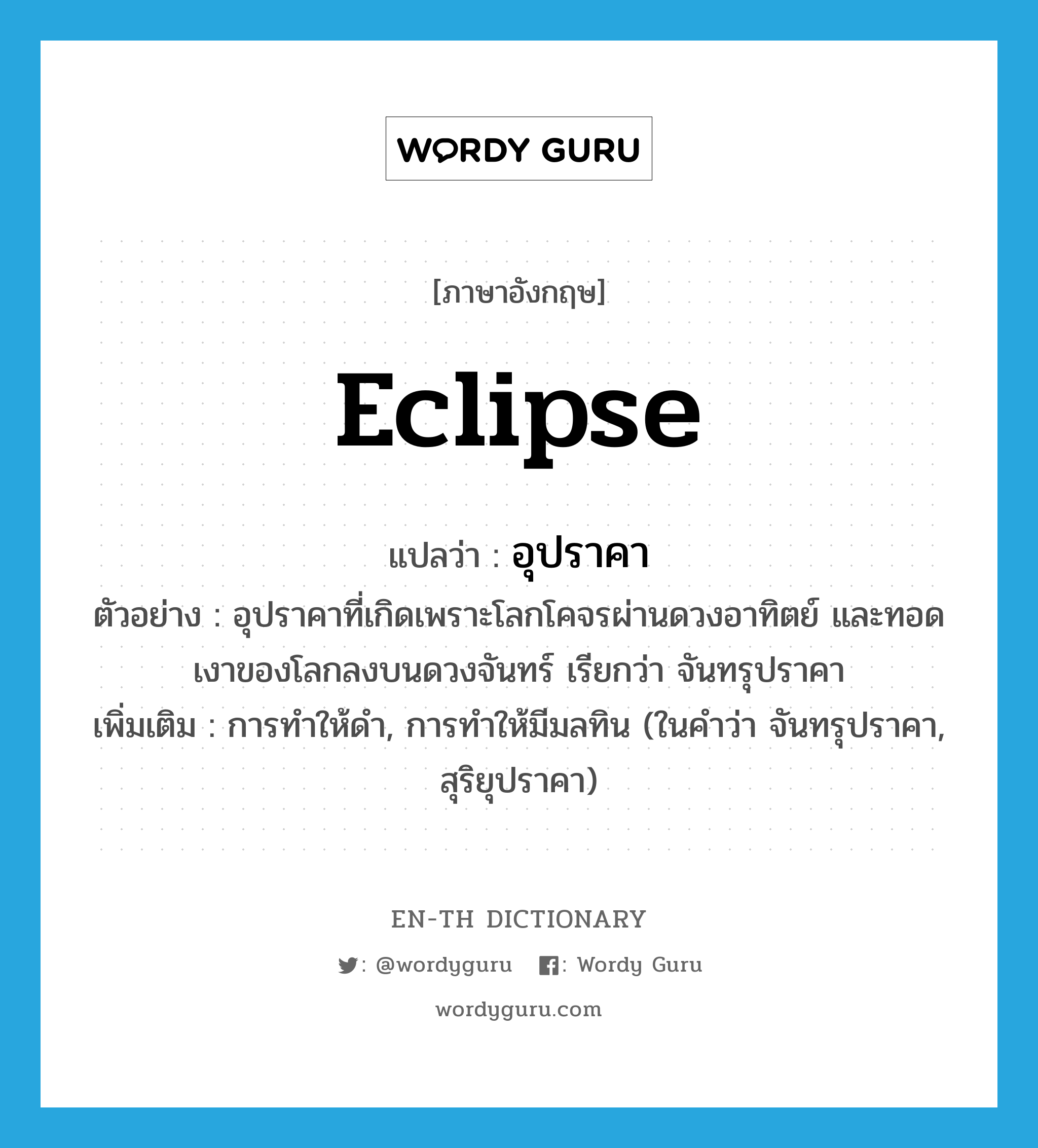 eclipse แปลว่า?, คำศัพท์ภาษาอังกฤษ eclipse แปลว่า อุปราคา ประเภท N ตัวอย่าง อุปราคาที่เกิดเพราะโลกโคจรผ่านดวงอาทิตย์ และทอดเงาของโลกลงบนดวงจันทร์ เรียกว่า จันทรุปราคา เพิ่มเติม การทำให้ดำ, การทำให้มีมลทิน (ในคำว่า จันทรุปราคา, สุริยุปราคา) หมวด N