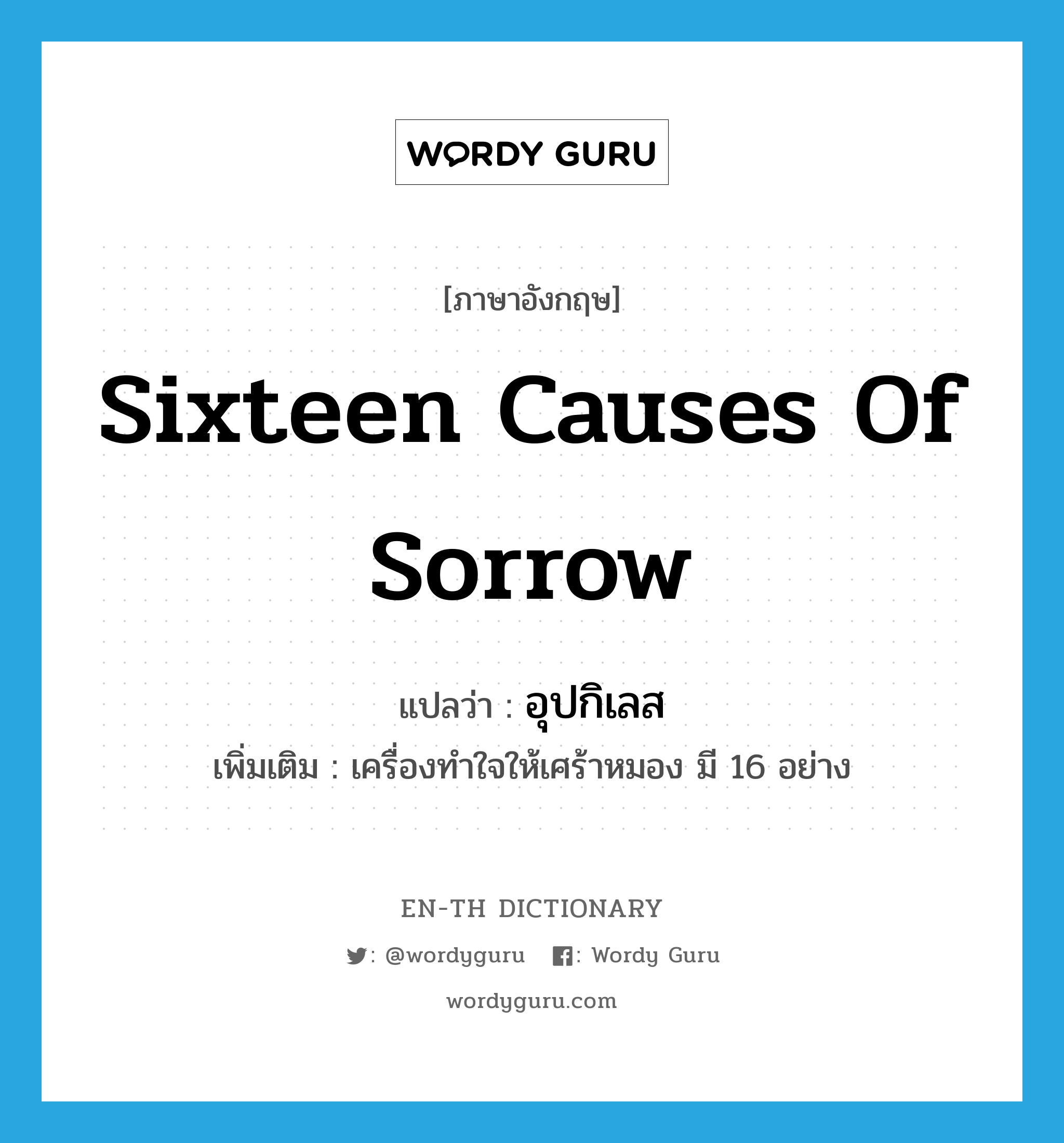 sixteen causes of sorrow แปลว่า?, คำศัพท์ภาษาอังกฤษ sixteen causes of sorrow แปลว่า อุปกิเลส ประเภท N เพิ่มเติม เครื่องทำใจให้เศร้าหมอง มี 16 อย่าง หมวด N