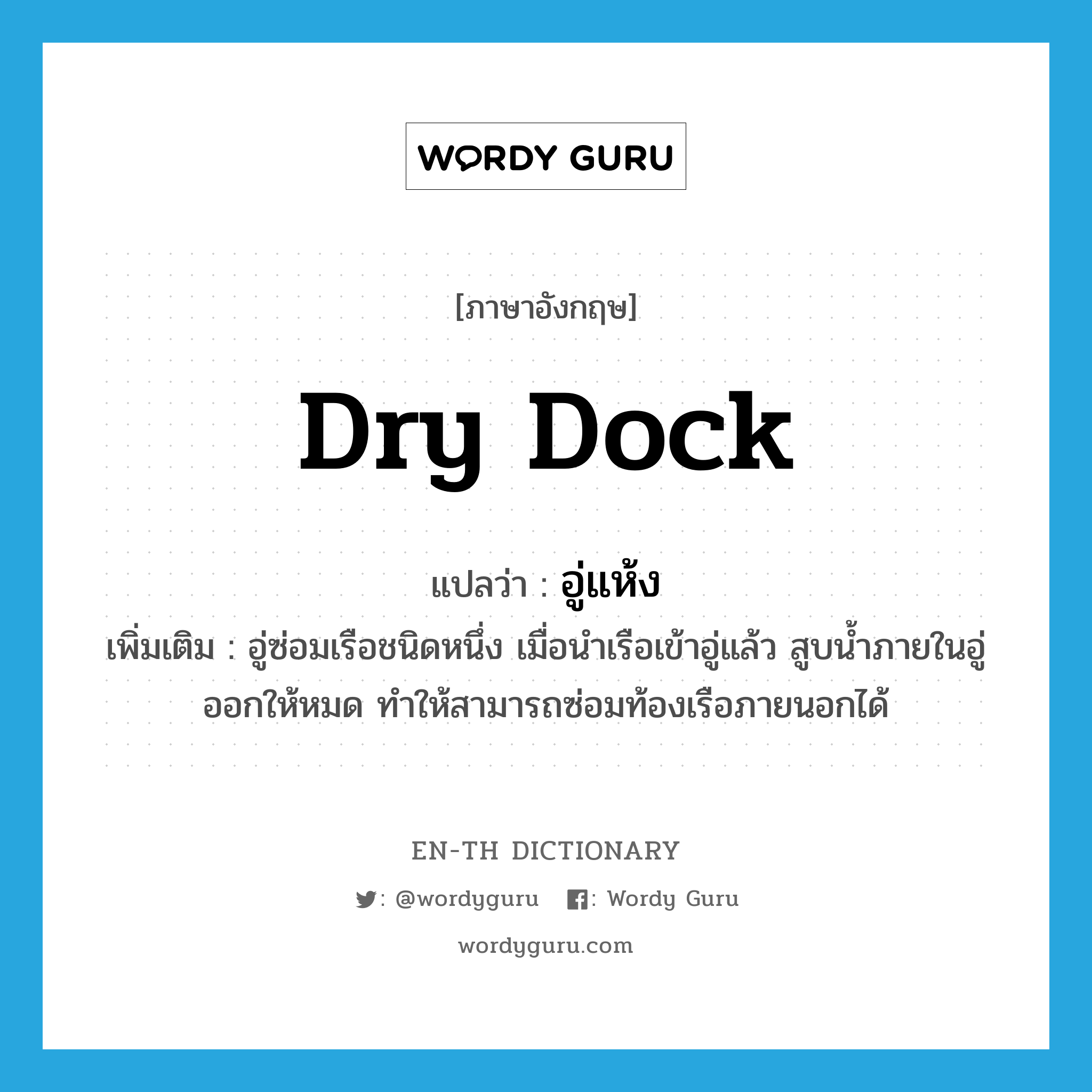 dry dock แปลว่า?, คำศัพท์ภาษาอังกฤษ dry dock แปลว่า อู่แห้ง ประเภท N เพิ่มเติม อู่ซ่อมเรือชนิดหนึ่ง เมื่อนำเรือเข้าอู่แล้ว สูบน้ำภายในอู่ออกให้หมด ทำให้สามารถซ่อมท้องเรือภายนอกได้ หมวด N